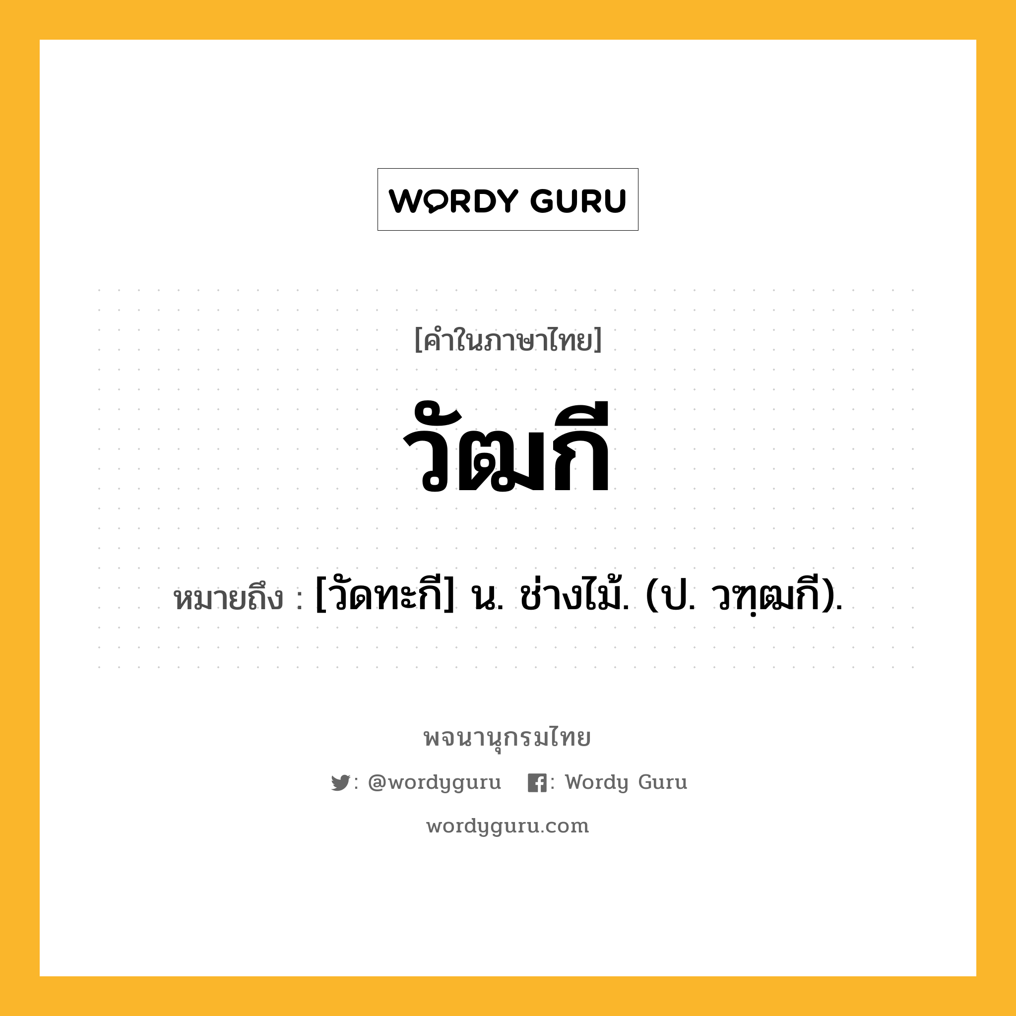 วัฒกี หมายถึงอะไร?, คำในภาษาไทย วัฒกี หมายถึง [วัดทะกี] น. ช่างไม้. (ป. วฑฺฒกี).