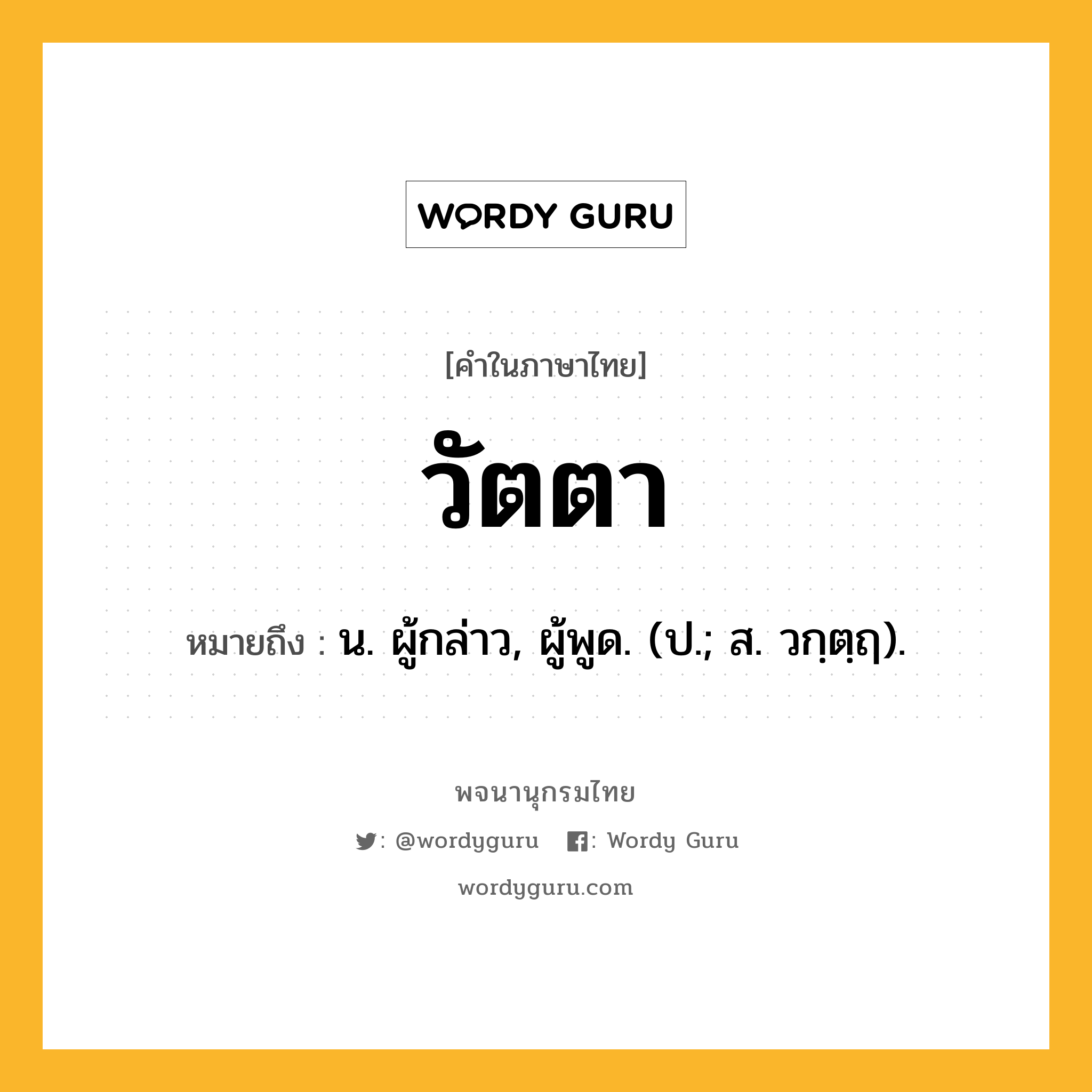 วัตตา ความหมาย หมายถึงอะไร?, คำในภาษาไทย วัตตา หมายถึง น. ผู้กล่าว, ผู้พูด. (ป.; ส. วกฺตฺฤ).