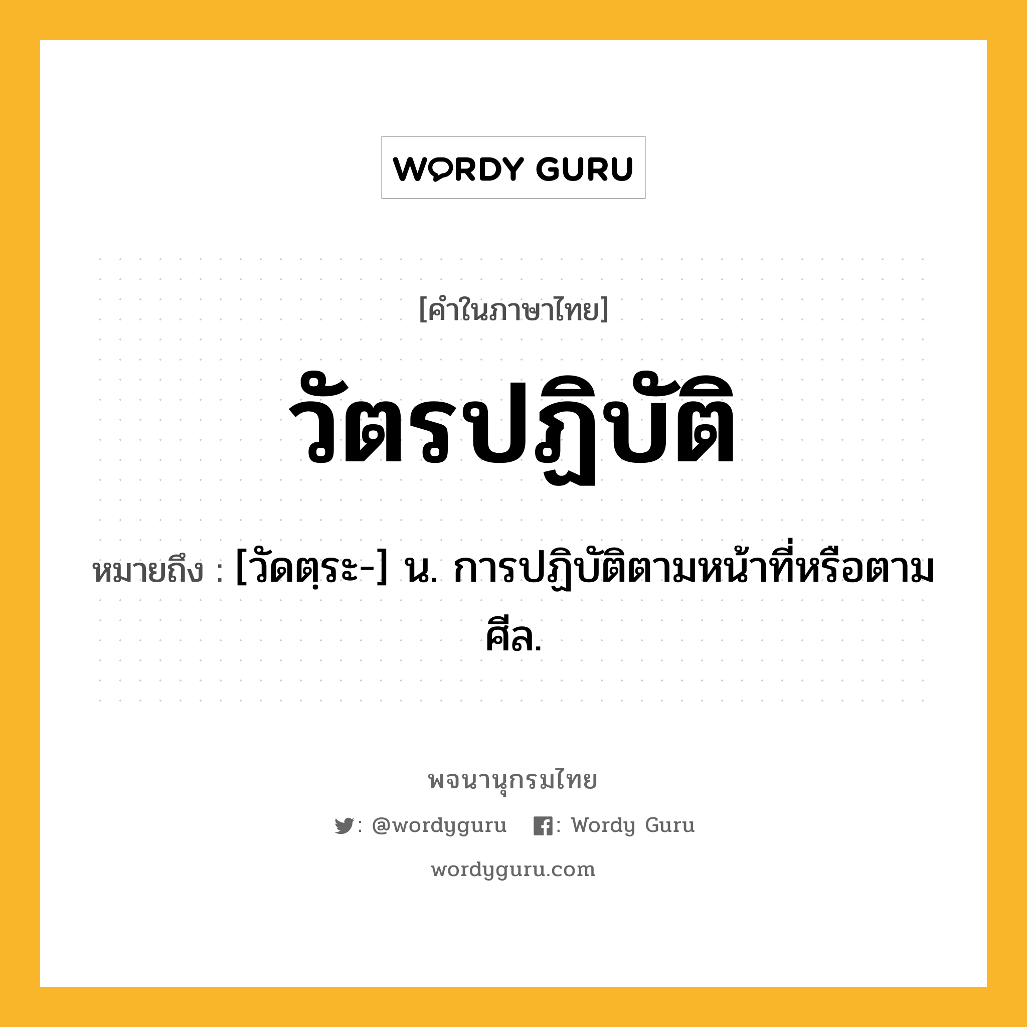 วัตรปฏิบัติ หมายถึงอะไร?, คำในภาษาไทย วัตรปฏิบัติ หมายถึง [วัดตฺระ-] น. การปฏิบัติตามหน้าที่หรือตามศีล.