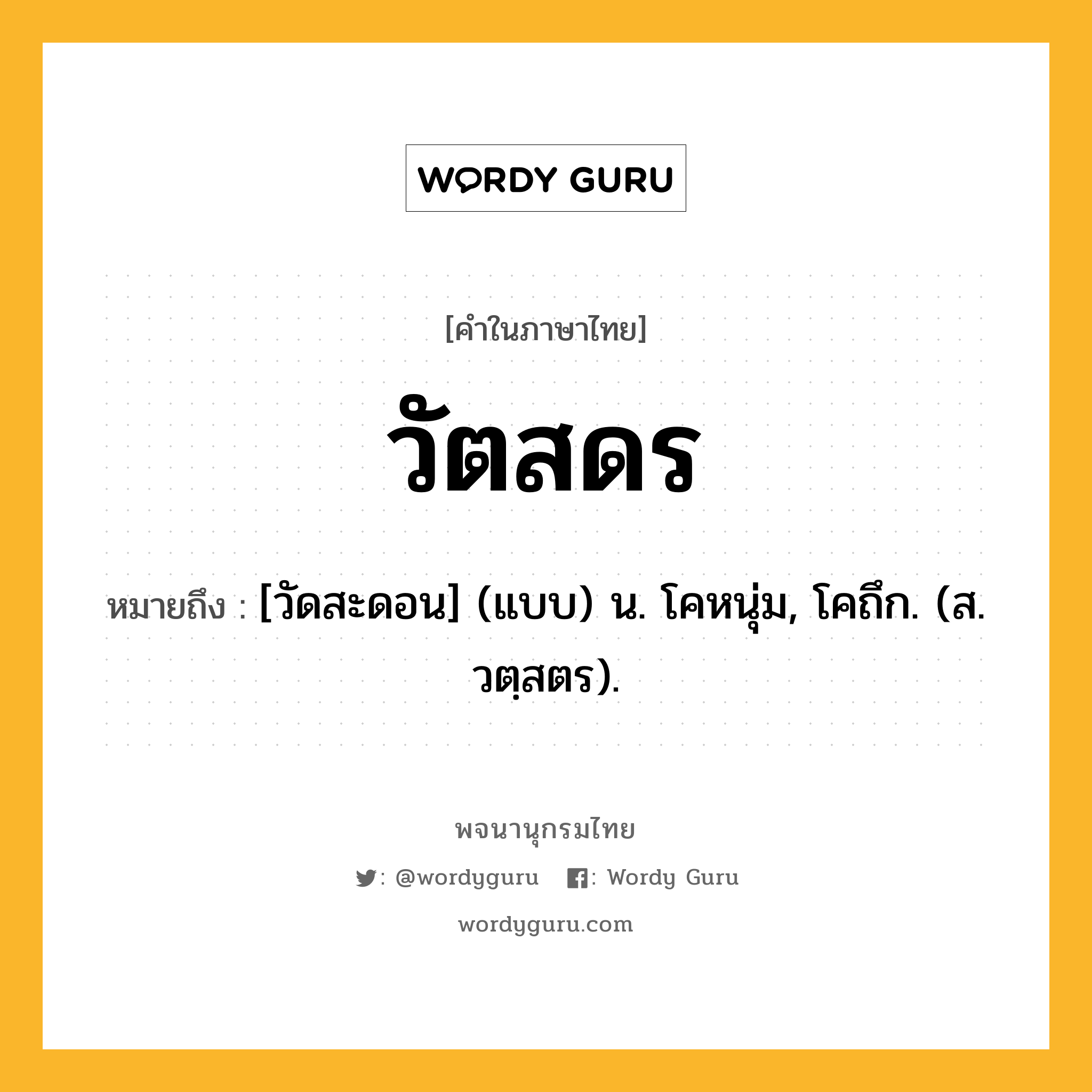 วัตสดร ความหมาย หมายถึงอะไร?, คำในภาษาไทย วัตสดร หมายถึง [วัดสะดอน] (แบบ) น. โคหนุ่ม, โคถึก. (ส. วตฺสตร).