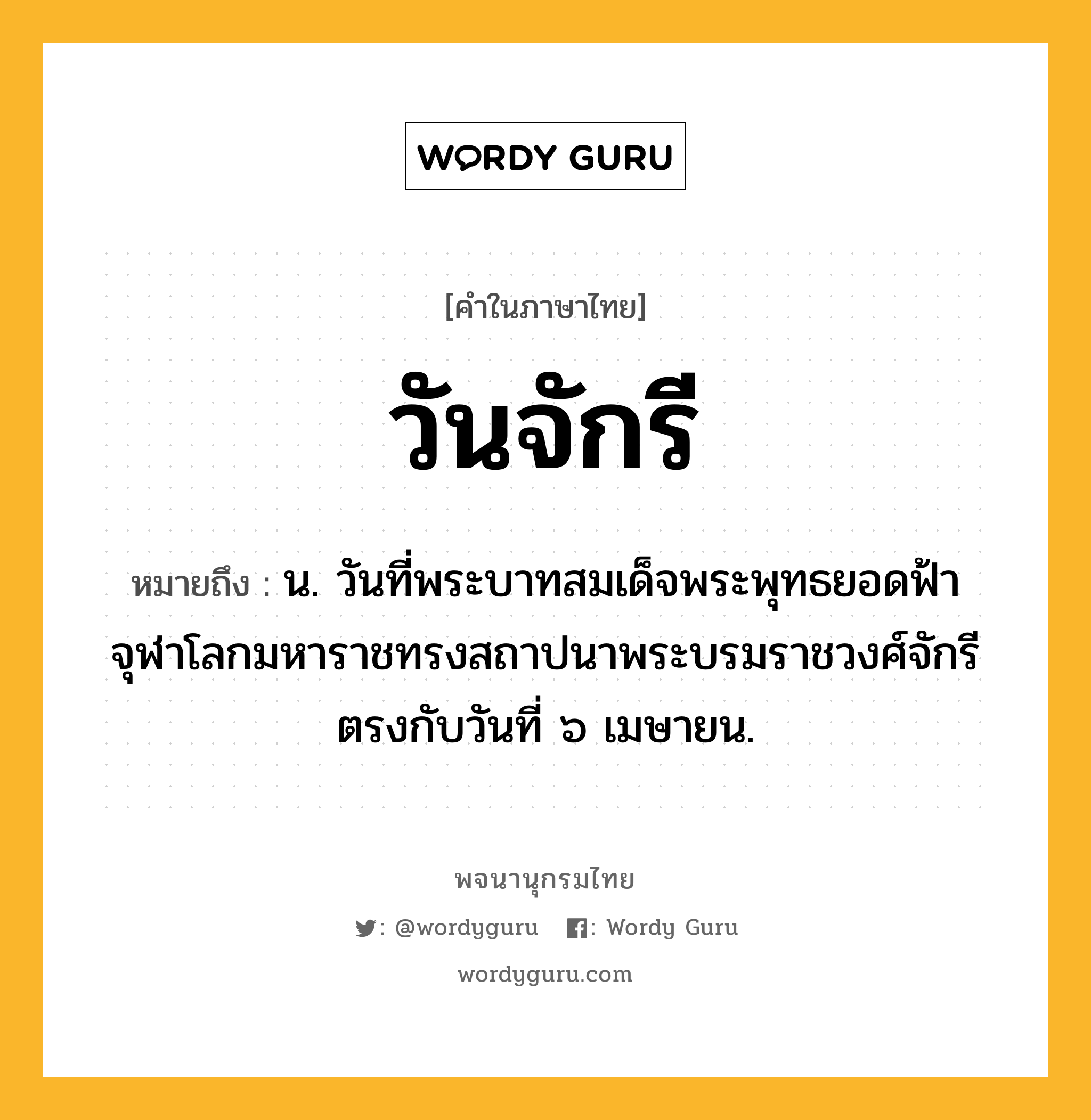 วันจักรี หมายถึงอะไร?, คำในภาษาไทย วันจักรี หมายถึง น. วันที่พระบาทสมเด็จพระพุทธยอดฟ้าจุฬาโลกมหาราชทรงสถาปนาพระบรมราชวงศ์จักรี ตรงกับวันที่ ๖ เมษายน.