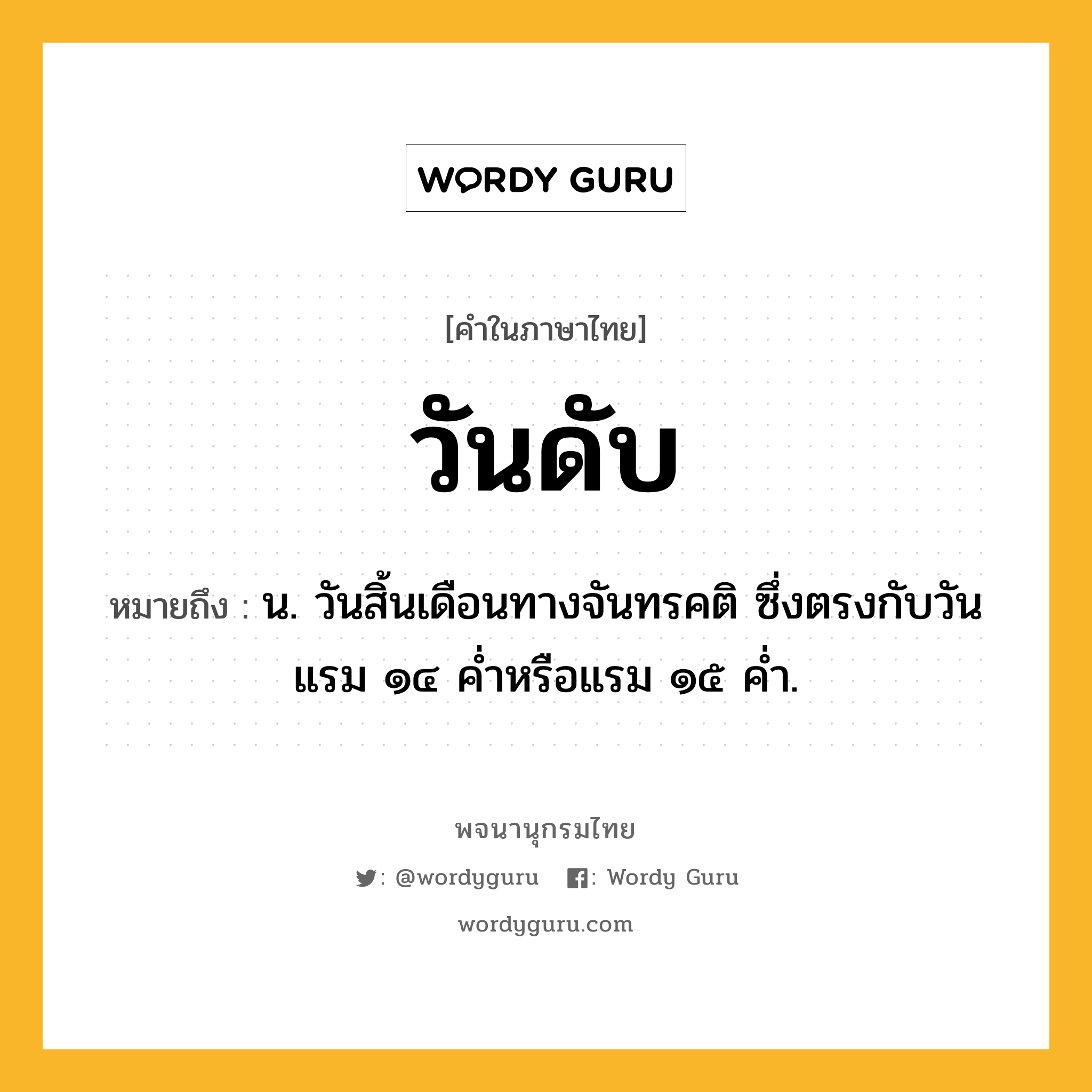 วันดับ หมายถึงอะไร?, คำในภาษาไทย วันดับ หมายถึง น. วันสิ้นเดือนทางจันทรคติ ซึ่งตรงกับวันแรม ๑๔ คํ่าหรือแรม ๑๕ คํ่า.