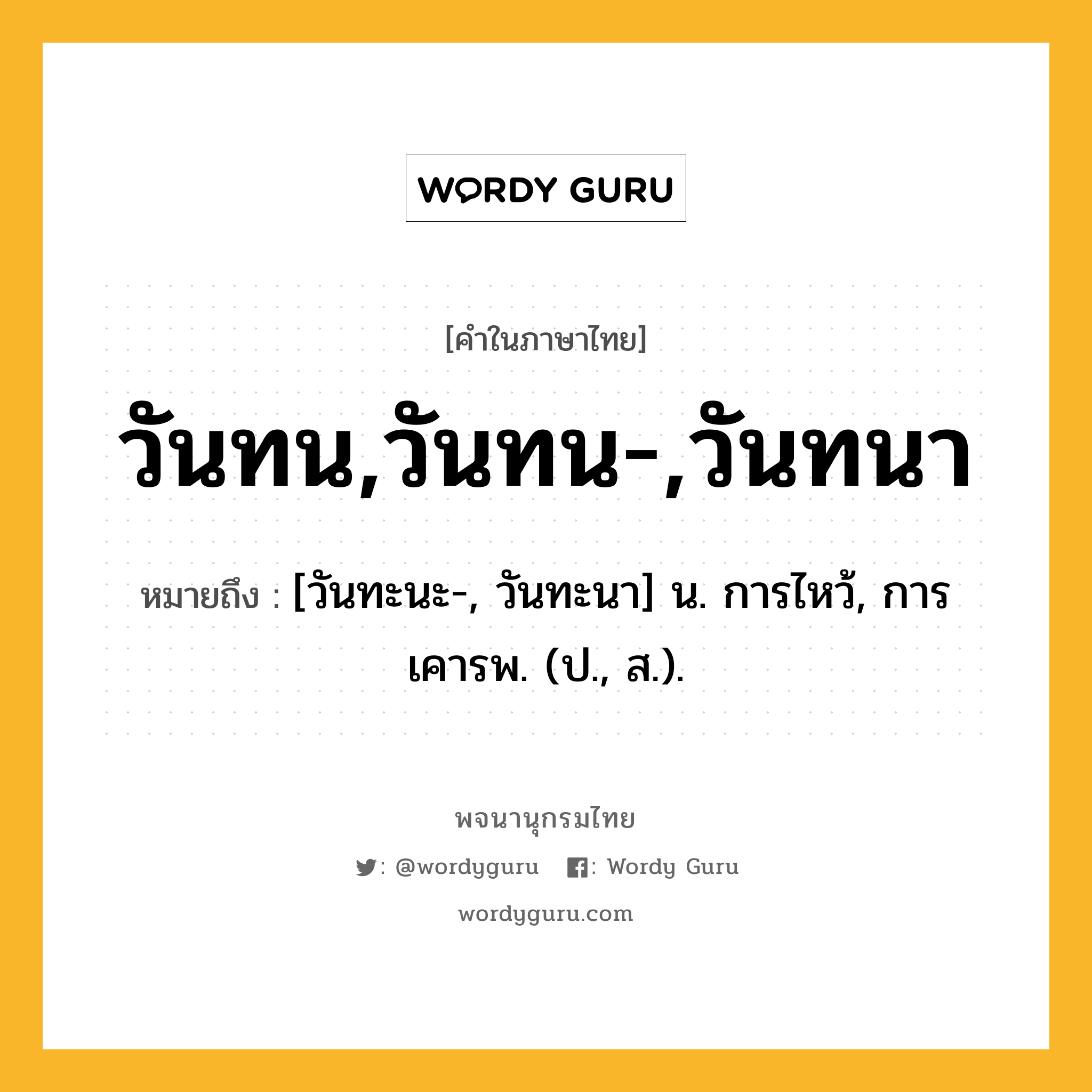 วันทน,วันทน-,วันทนา หมายถึงอะไร?, คำในภาษาไทย วันทน,วันทน-,วันทนา หมายถึง [วันทะนะ-, วันทะนา] น. การไหว้, การเคารพ. (ป., ส.).