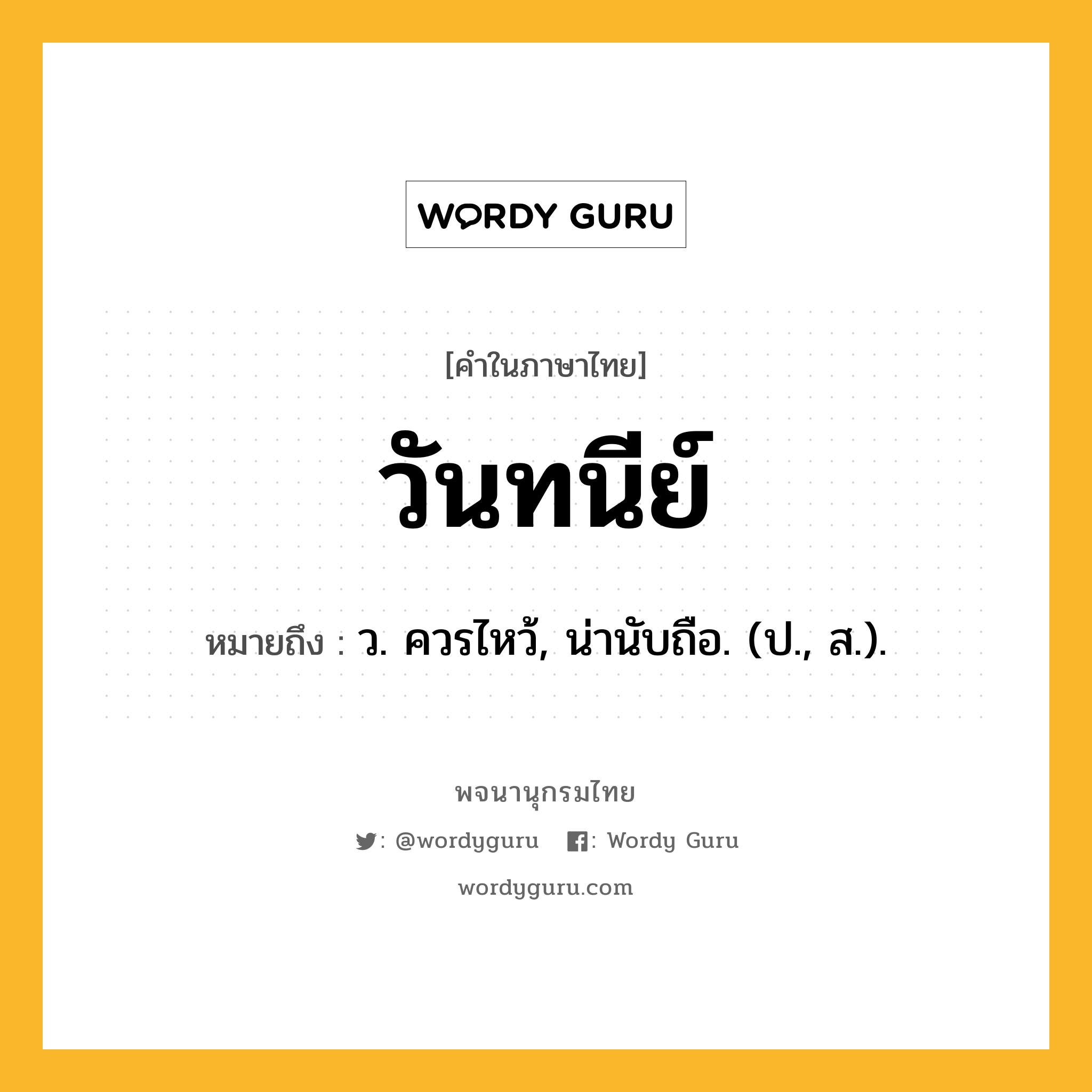 วันทนีย์ ความหมาย หมายถึงอะไร?, คำในภาษาไทย วันทนีย์ หมายถึง ว. ควรไหว้, น่านับถือ. (ป., ส.).