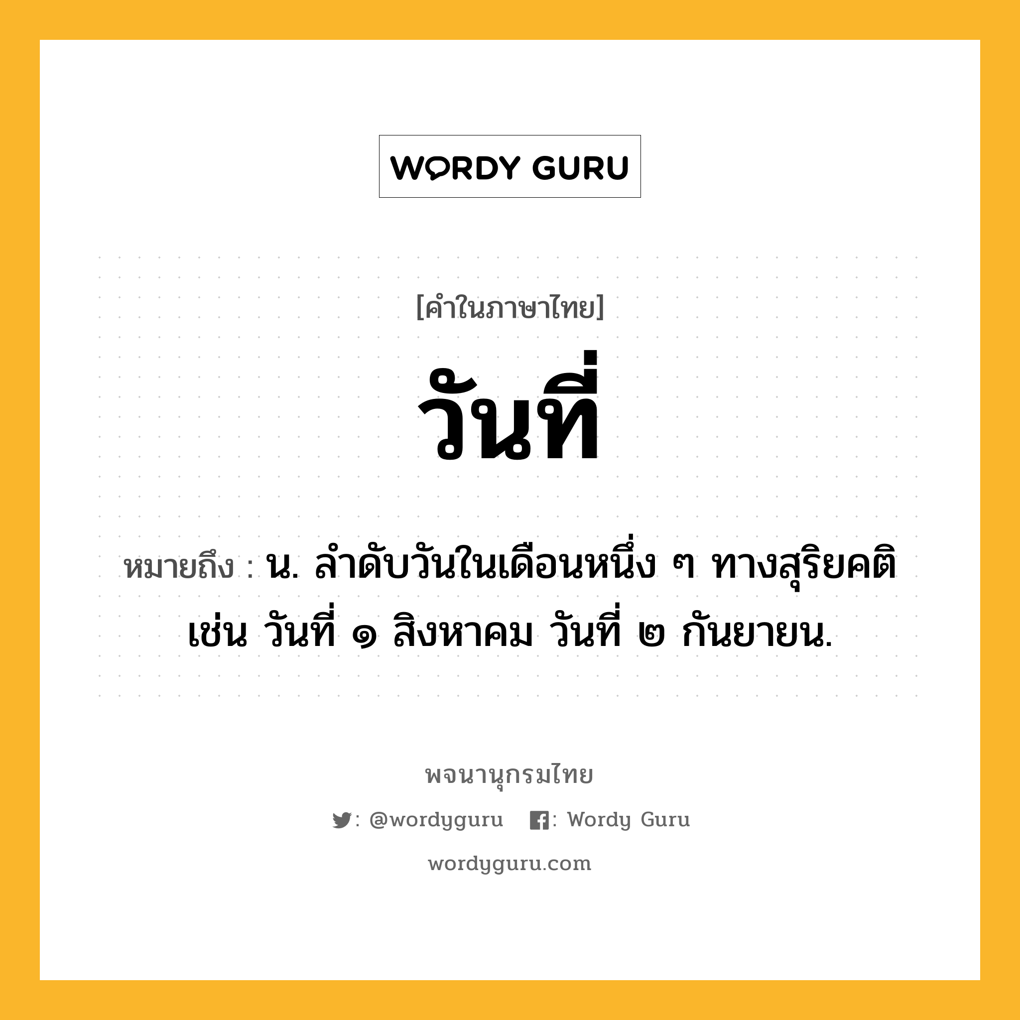 วันที่ หมายถึงอะไร?, คำในภาษาไทย วันที่ หมายถึง น. ลำดับวันในเดือนหนึ่ง ๆ ทางสุริยคติ เช่น วันที่ ๑ สิงหาคม วันที่ ๒ กันยายน.