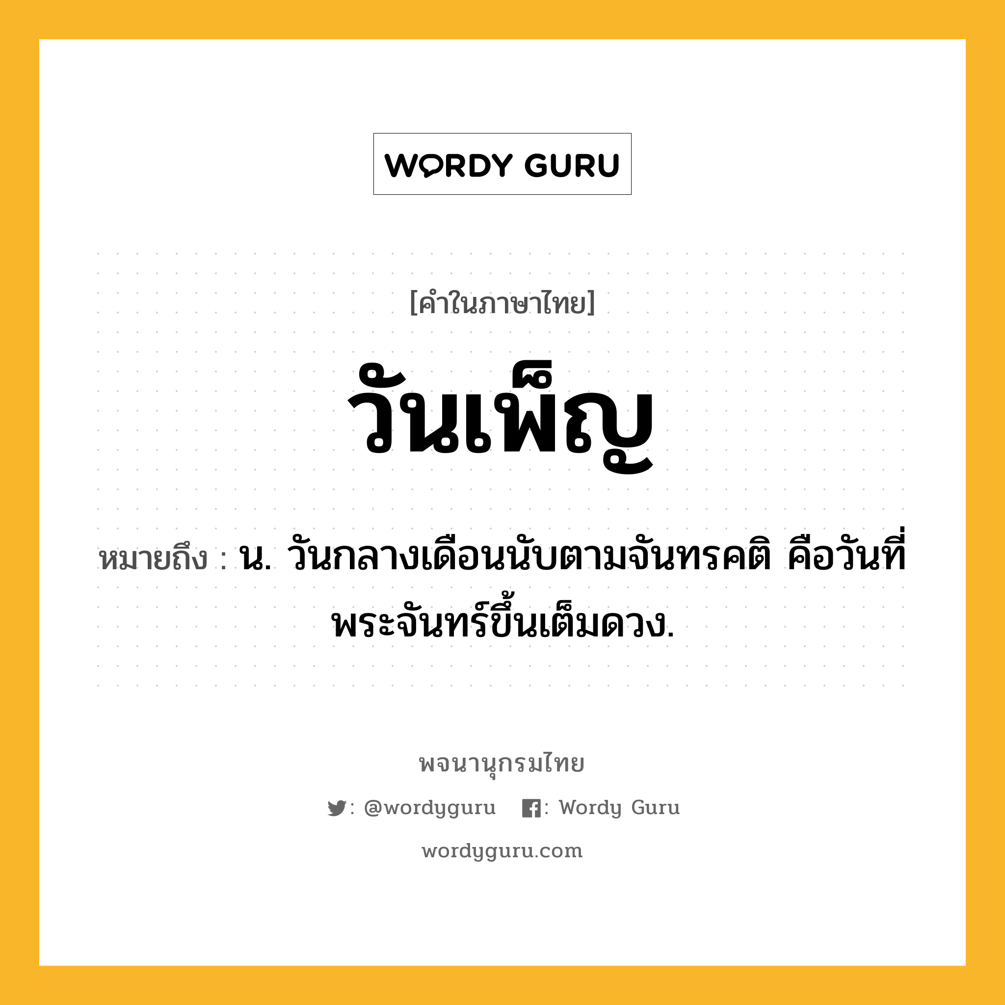 วันเพ็ญ หมายถึงอะไร?, คำในภาษาไทย วันเพ็ญ หมายถึง น. วันกลางเดือนนับตามจันทรคติ คือวันที่พระจันทร์ขึ้นเต็มดวง.