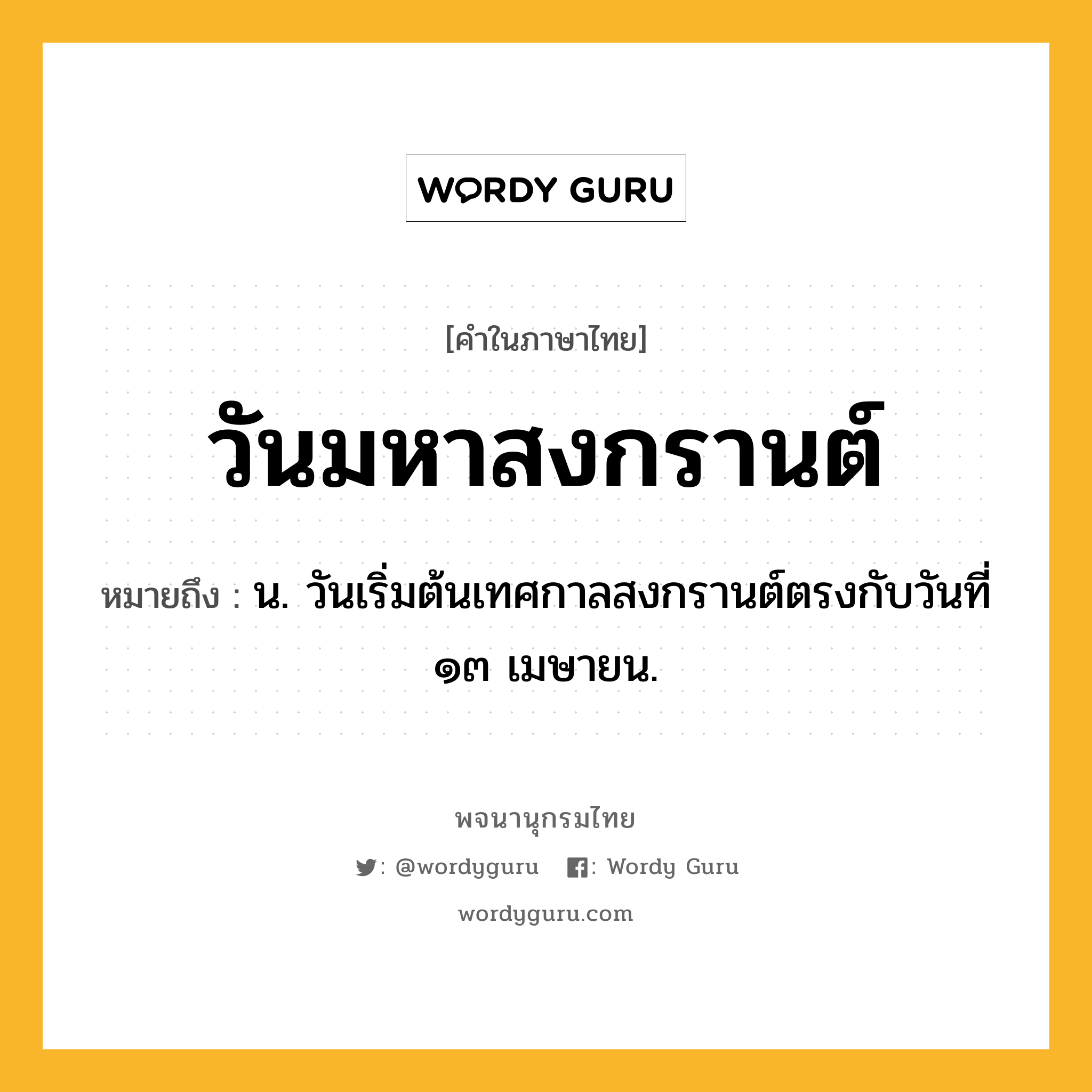 วันมหาสงกรานต์ หมายถึงอะไร?, คำในภาษาไทย วันมหาสงกรานต์ หมายถึง น. วันเริ่มต้นเทศกาลสงกรานต์ตรงกับวันที่ ๑๓ เมษายน.