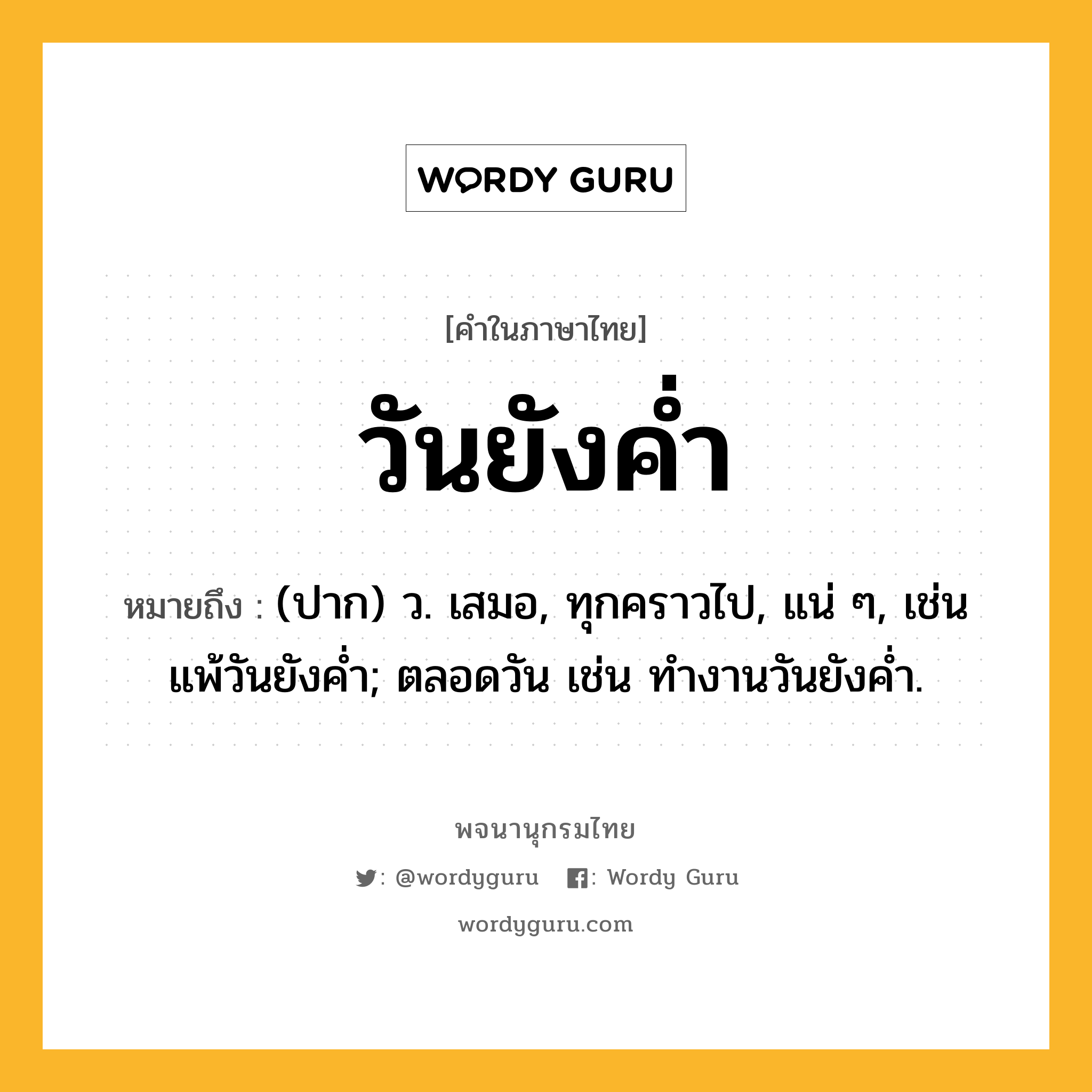 วันยังค่ำ หมายถึงอะไร?, คำในภาษาไทย วันยังค่ำ หมายถึง (ปาก) ว. เสมอ, ทุกคราวไป, แน่ ๆ, เช่น แพ้วันยังคํ่า; ตลอดวัน เช่น ทํางานวันยังคํ่า.