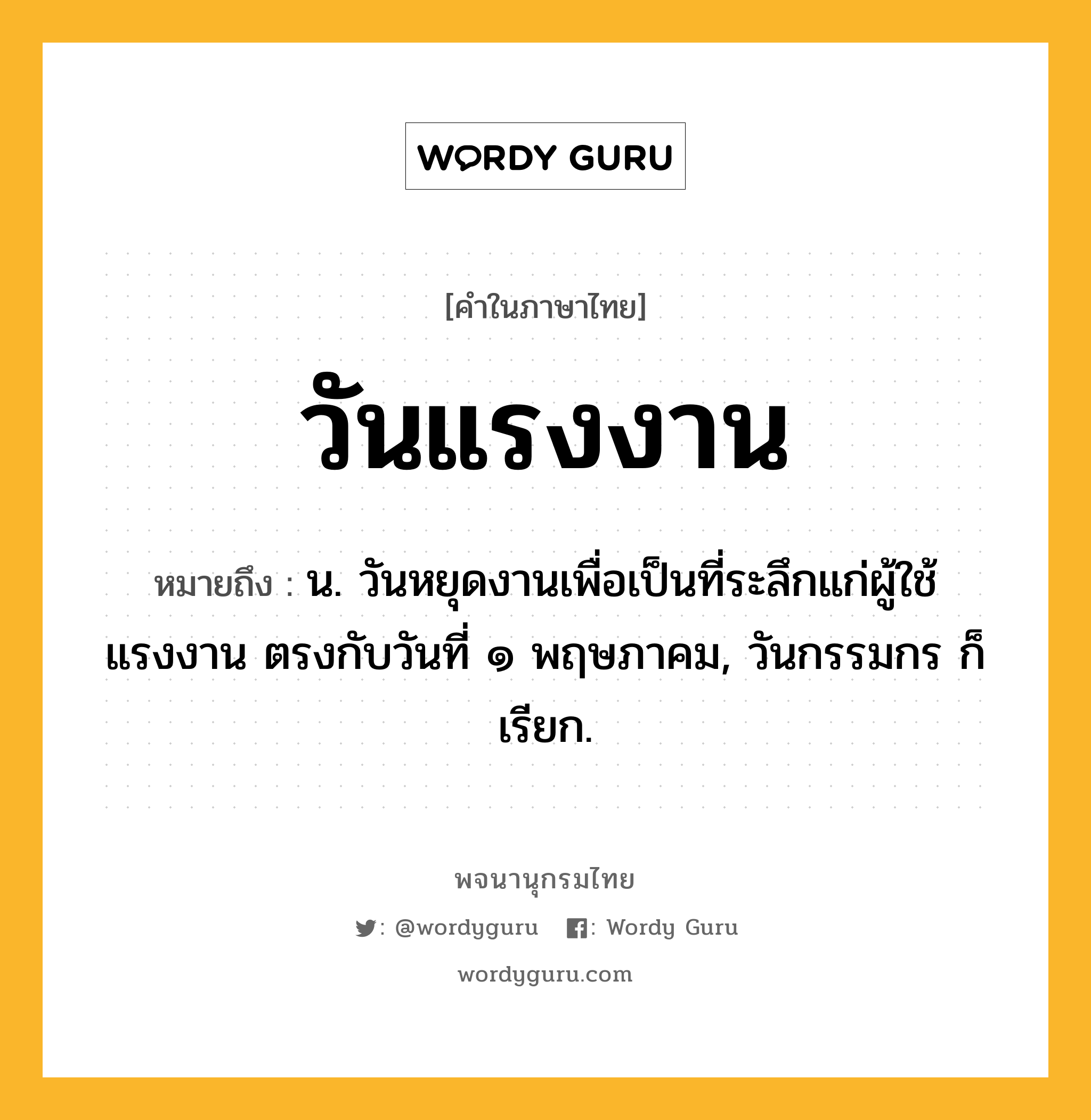 วันแรงงาน หมายถึงอะไร?, คำในภาษาไทย วันแรงงาน หมายถึง น. วันหยุดงานเพื่อเป็นที่ระลึกแก่ผู้ใช้แรงงาน ตรงกับวันที่ ๑ พฤษภาคม, วันกรรมกร ก็เรียก.