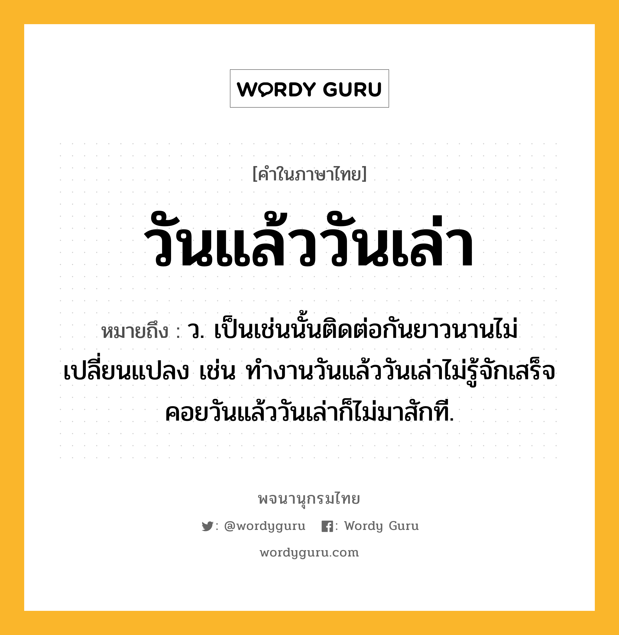 วันแล้ววันเล่า หมายถึงอะไร?, คำในภาษาไทย วันแล้ววันเล่า หมายถึง ว. เป็นเช่นนั้นติดต่อกันยาวนานไม่เปลี่ยนแปลง เช่น ทำงานวันแล้ววันเล่าไม่รู้จักเสร็จ คอยวันแล้ววันเล่าก็ไม่มาสักที.