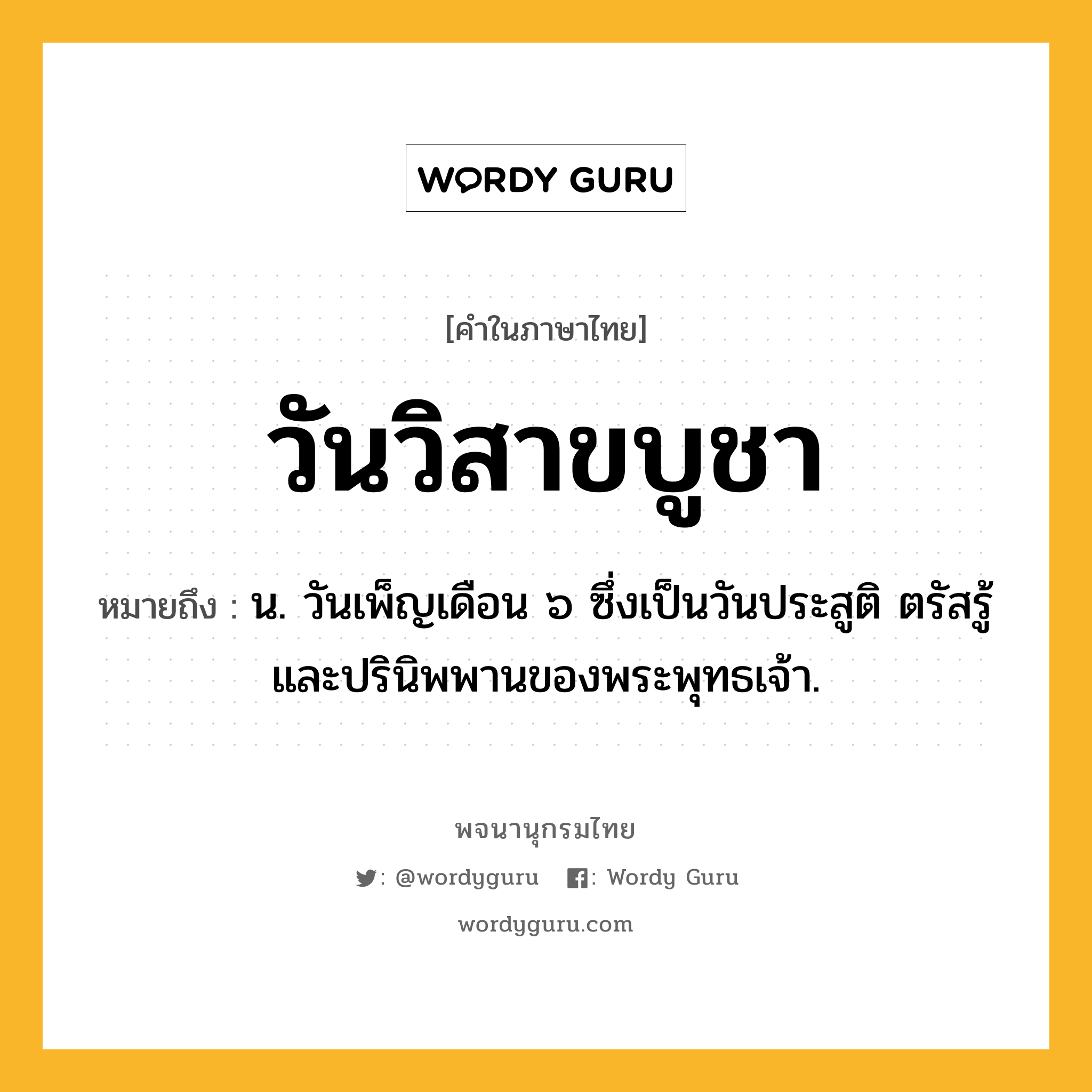 วันวิสาขบูชา หมายถึงอะไร?, คำในภาษาไทย วันวิสาขบูชา หมายถึง น. วันเพ็ญเดือน ๖ ซึ่งเป็นวันประสูติ ตรัสรู้ และปรินิพพานของพระพุทธเจ้า.