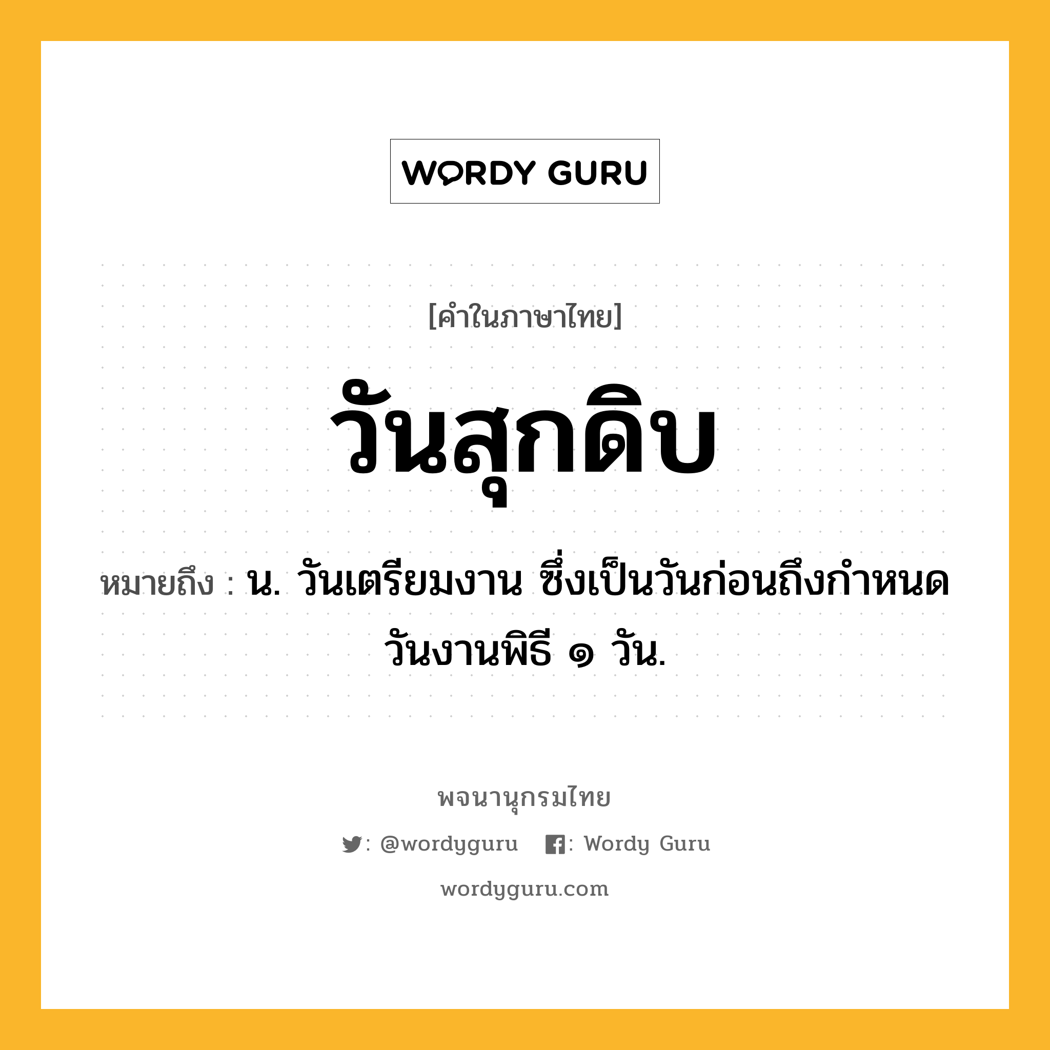 วันสุกดิบ หมายถึงอะไร?, คำในภาษาไทย วันสุกดิบ หมายถึง น. วันเตรียมงาน ซึ่งเป็นวันก่อนถึงกําหนดวันงานพิธี ๑ วัน.