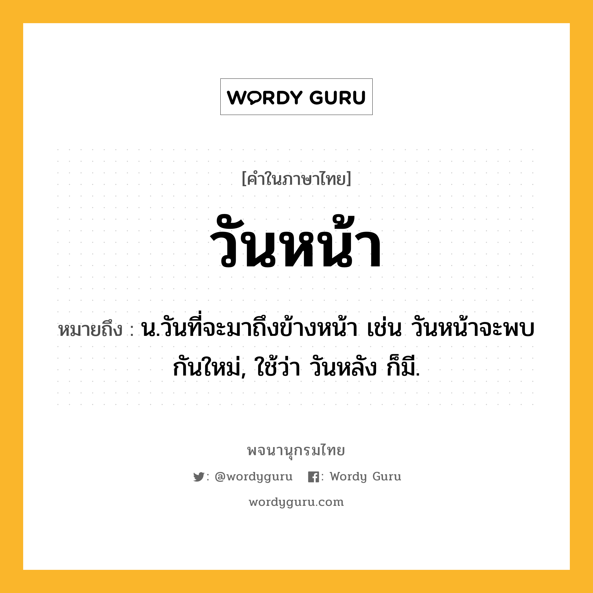 วันหน้า หมายถึงอะไร?, คำในภาษาไทย วันหน้า หมายถึง น.วันที่จะมาถึงข้างหน้า เช่น วันหน้าจะพบกันใหม่, ใช้ว่า วันหลัง ก็มี.