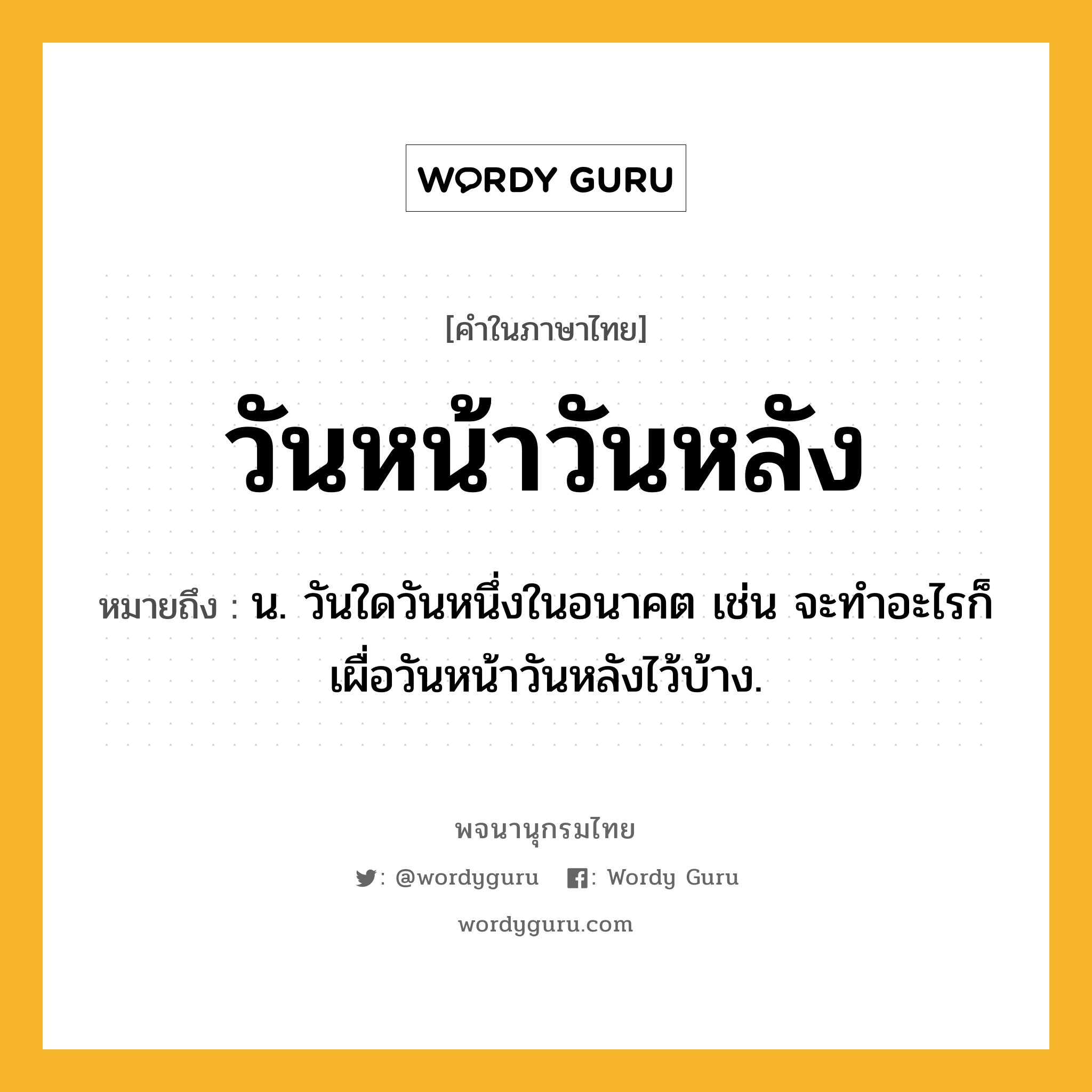 วันหน้าวันหลัง หมายถึงอะไร?, คำในภาษาไทย วันหน้าวันหลัง หมายถึง น. วันใดวันหนึ่งในอนาคต เช่น จะทำอะไรก็เผื่อวันหน้าวันหลังไว้บ้าง.