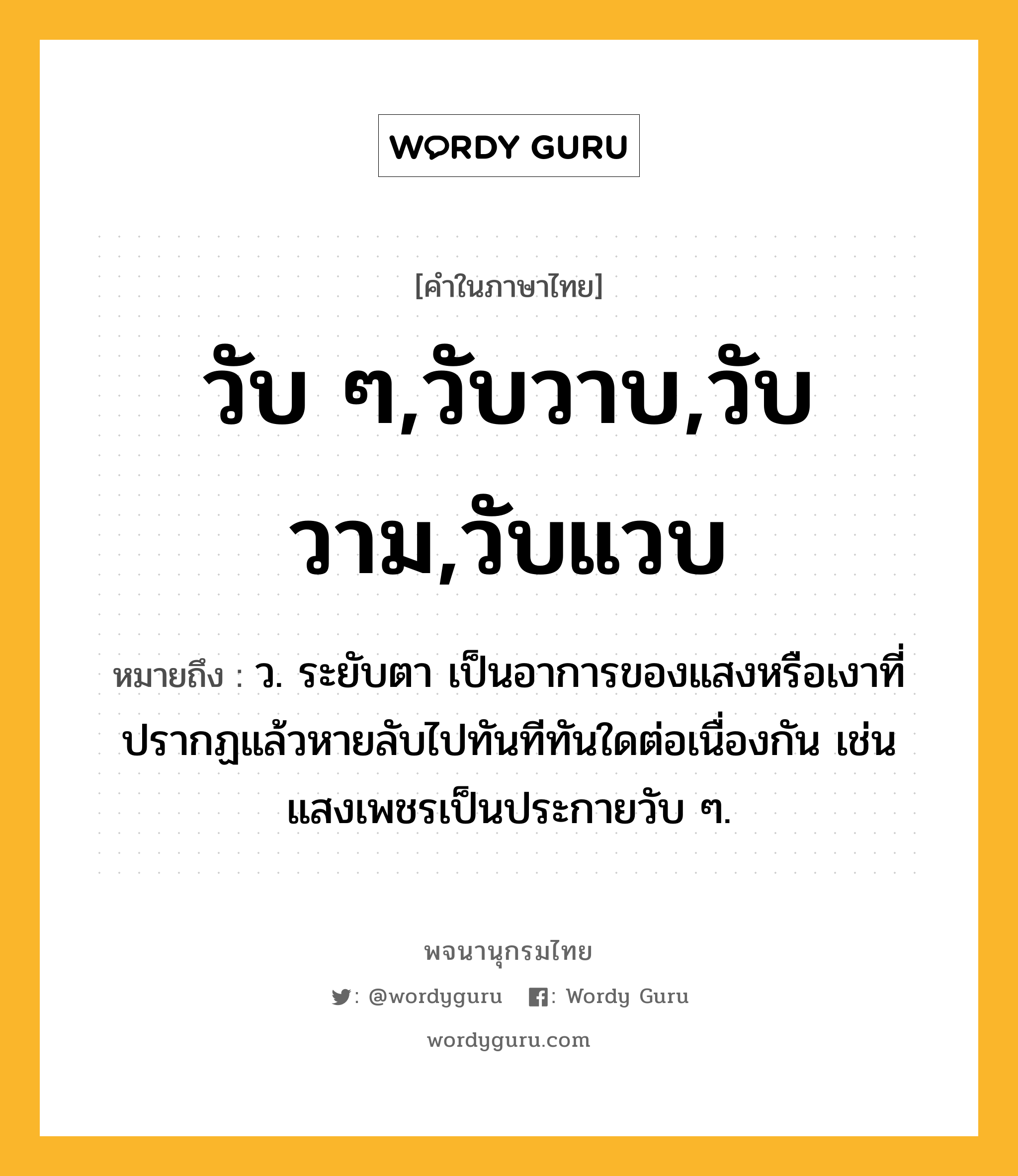 วับ ๆ,วับวาบ,วับวาม,วับแวบ หมายถึงอะไร?, คำในภาษาไทย วับ ๆ,วับวาบ,วับวาม,วับแวบ หมายถึง ว. ระยับตา เป็นอาการของแสงหรือเงาที่ปรากฏแล้วหายลับไปทันทีทันใดต่อเนื่องกัน เช่น แสงเพชรเป็นประกายวับ ๆ.