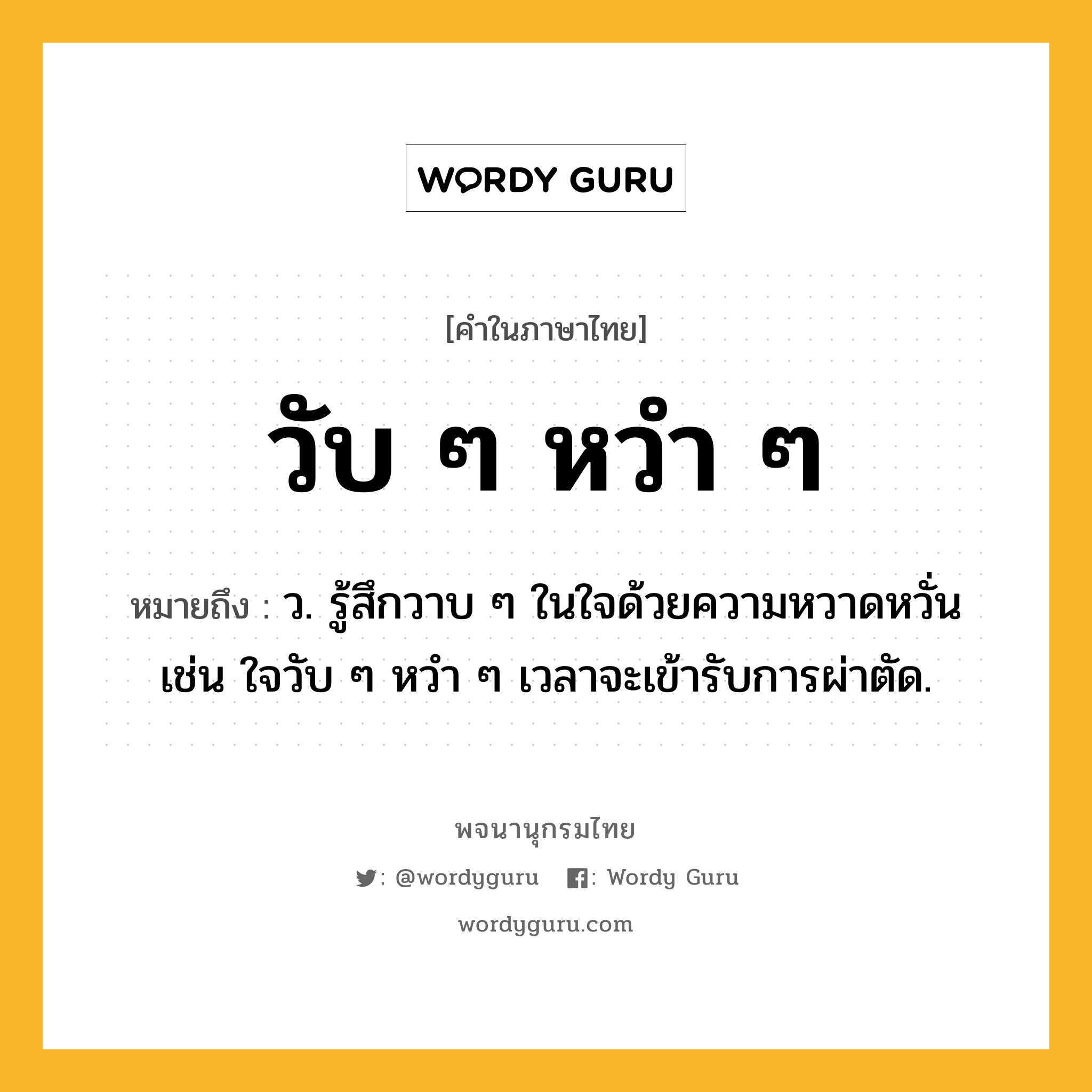 วับ ๆ หวำ ๆ หมายถึงอะไร?, คำในภาษาไทย วับ ๆ หวำ ๆ หมายถึง ว. รู้สึกวาบ ๆ ในใจด้วยความหวาดหวั่น เช่น ใจวับ ๆ หวำ ๆ เวลาจะเข้ารับการผ่าตัด.