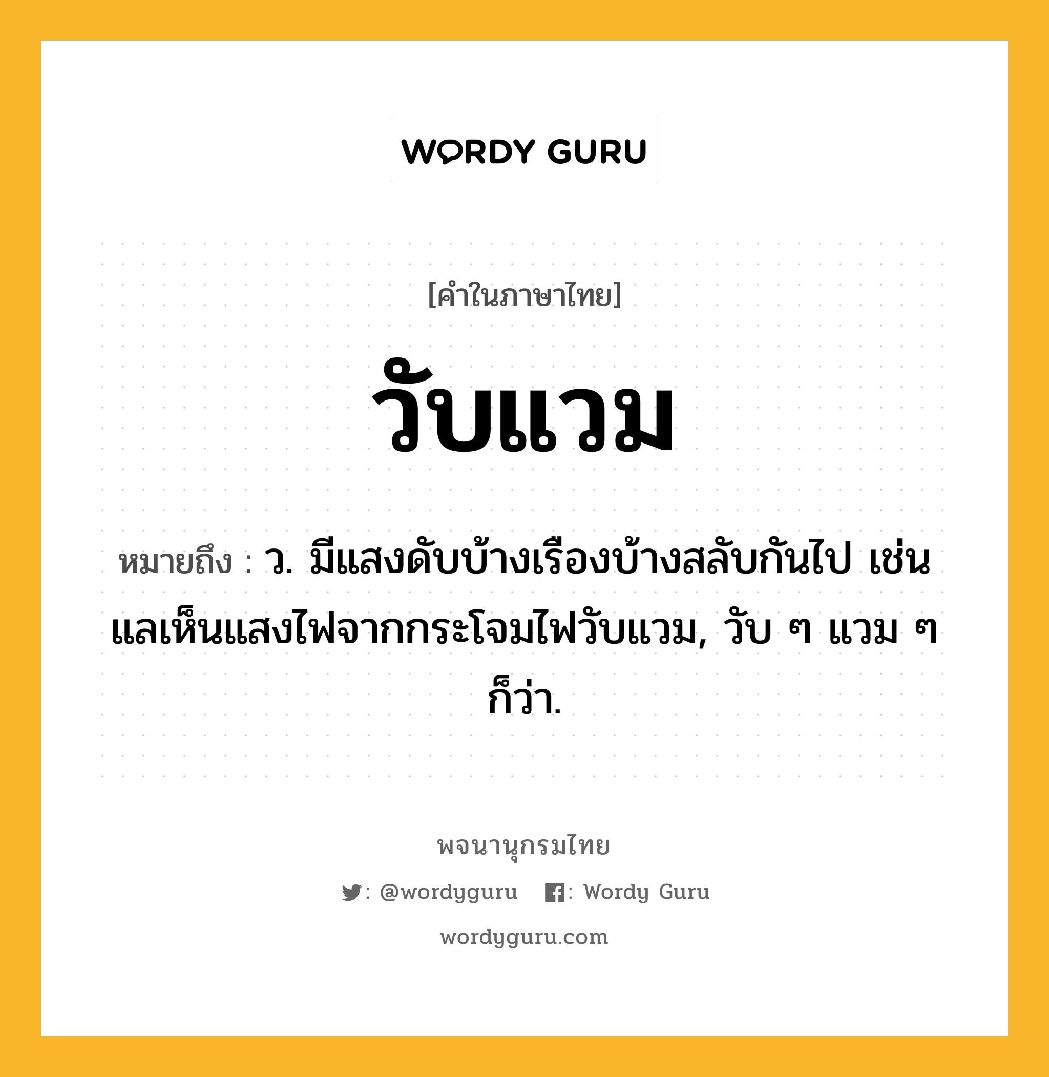 วับแวม หมายถึงอะไร?, คำในภาษาไทย วับแวม หมายถึง ว. มีแสงดับบ้างเรืองบ้างสลับกันไป เช่น แลเห็นแสงไฟจากกระโจมไฟวับแวม, วับ ๆ แวม ๆ ก็ว่า.