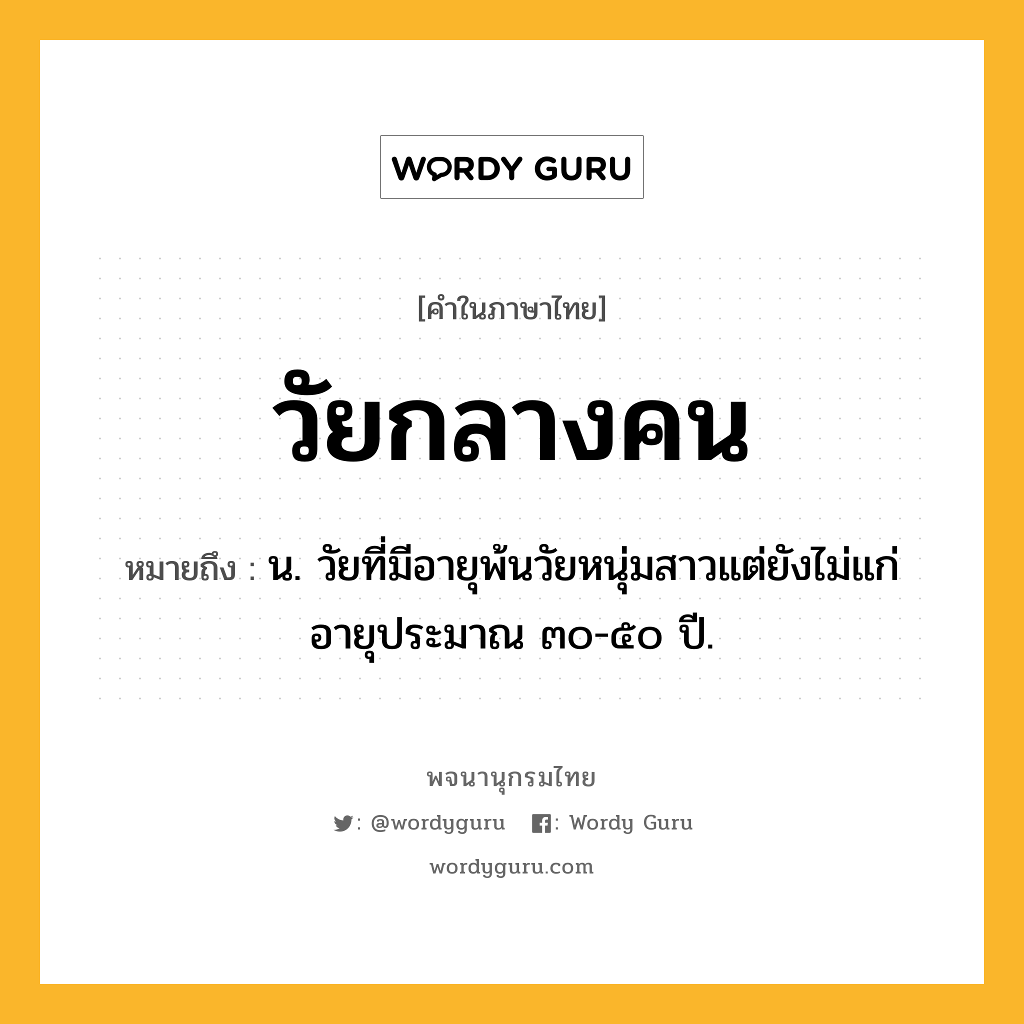 วัยกลางคน หมายถึงอะไร?, คำในภาษาไทย วัยกลางคน หมายถึง น. วัยที่มีอายุพ้นวัยหนุ่มสาวแต่ยังไม่แก่ อายุประมาณ ๓๐-๕๐ ปี.