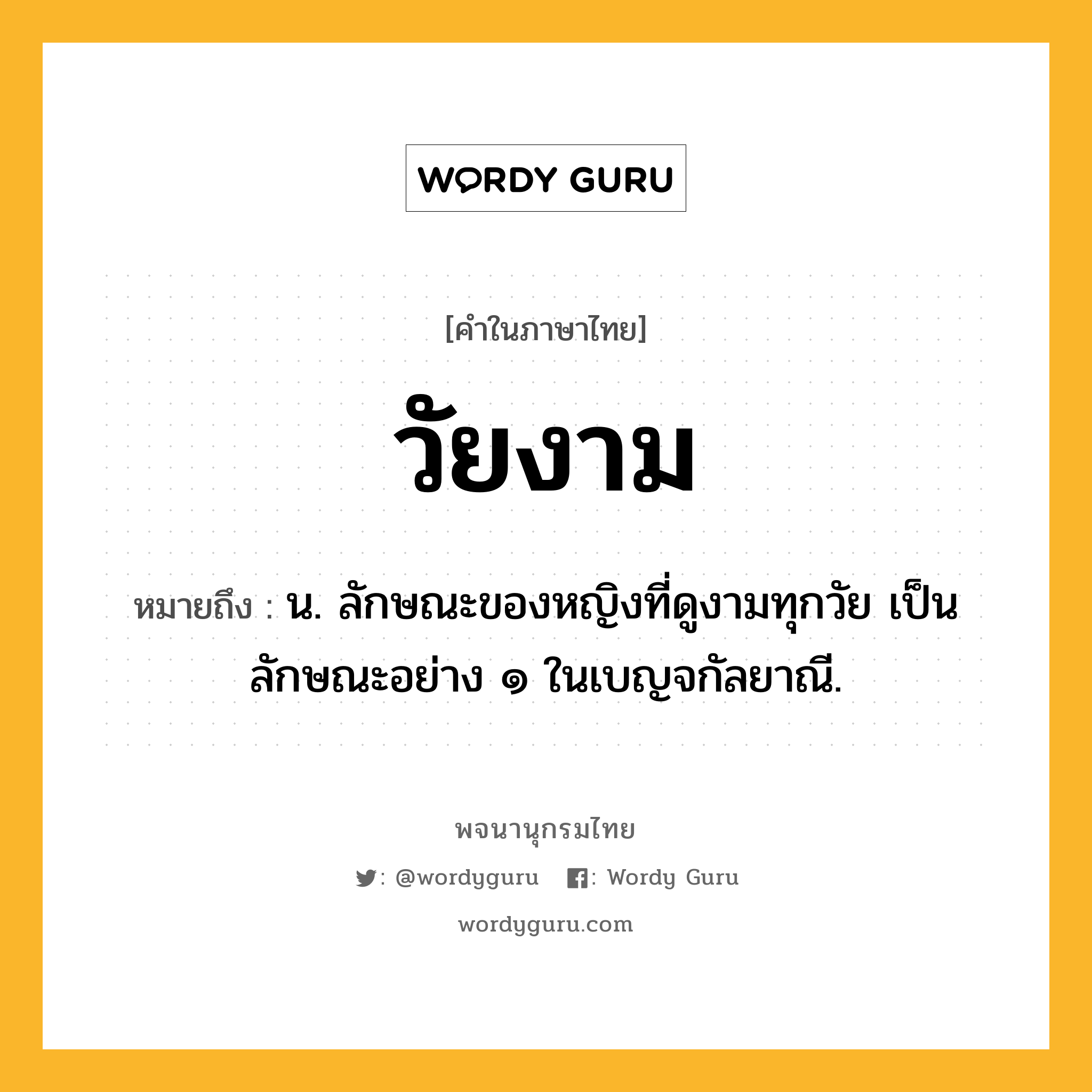 วัยงาม หมายถึงอะไร?, คำในภาษาไทย วัยงาม หมายถึง น. ลักษณะของหญิงที่ดูงามทุกวัย เป็นลักษณะอย่าง ๑ ในเบญจกัลยาณี.