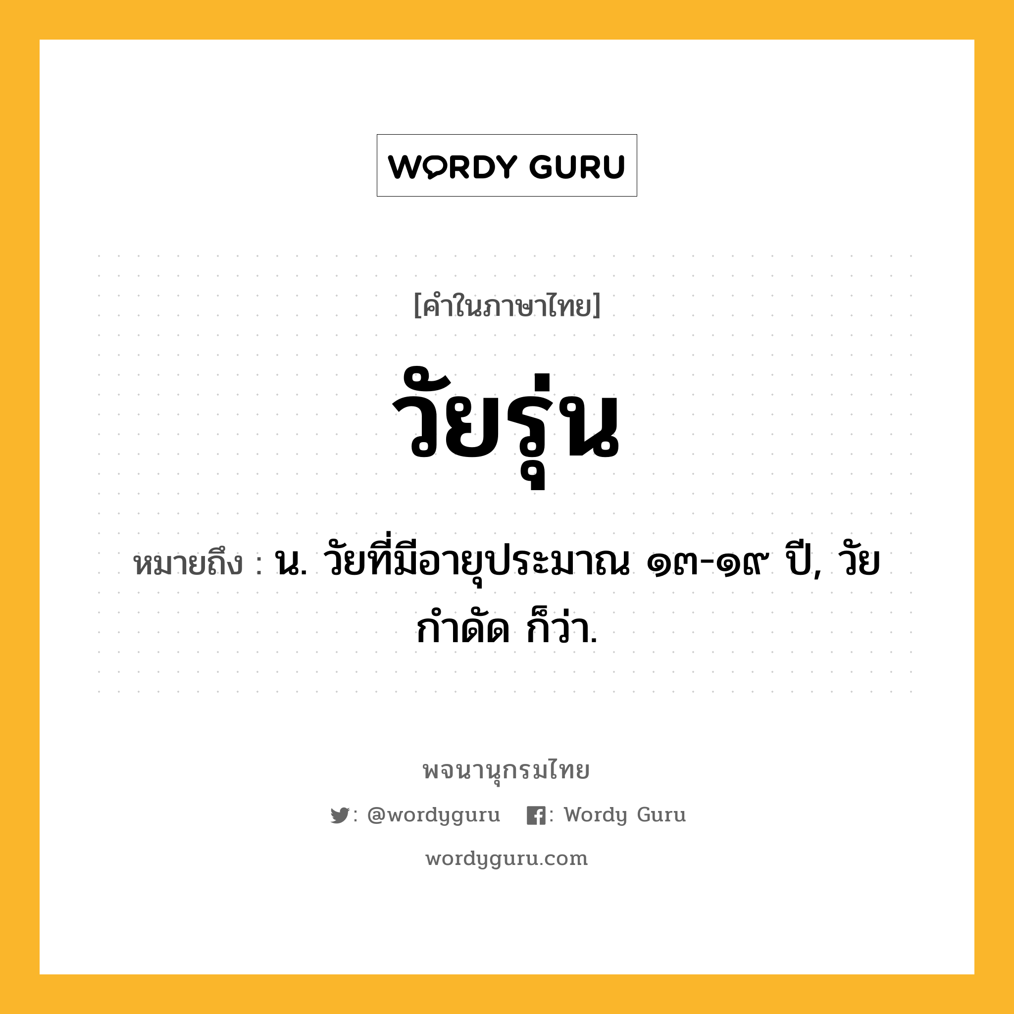 วัยรุ่น หมายถึงอะไร?, คำในภาษาไทย วัยรุ่น หมายถึง น. วัยที่มีอายุประมาณ ๑๓-๑๙ ปี, วัยกำดัด ก็ว่า.