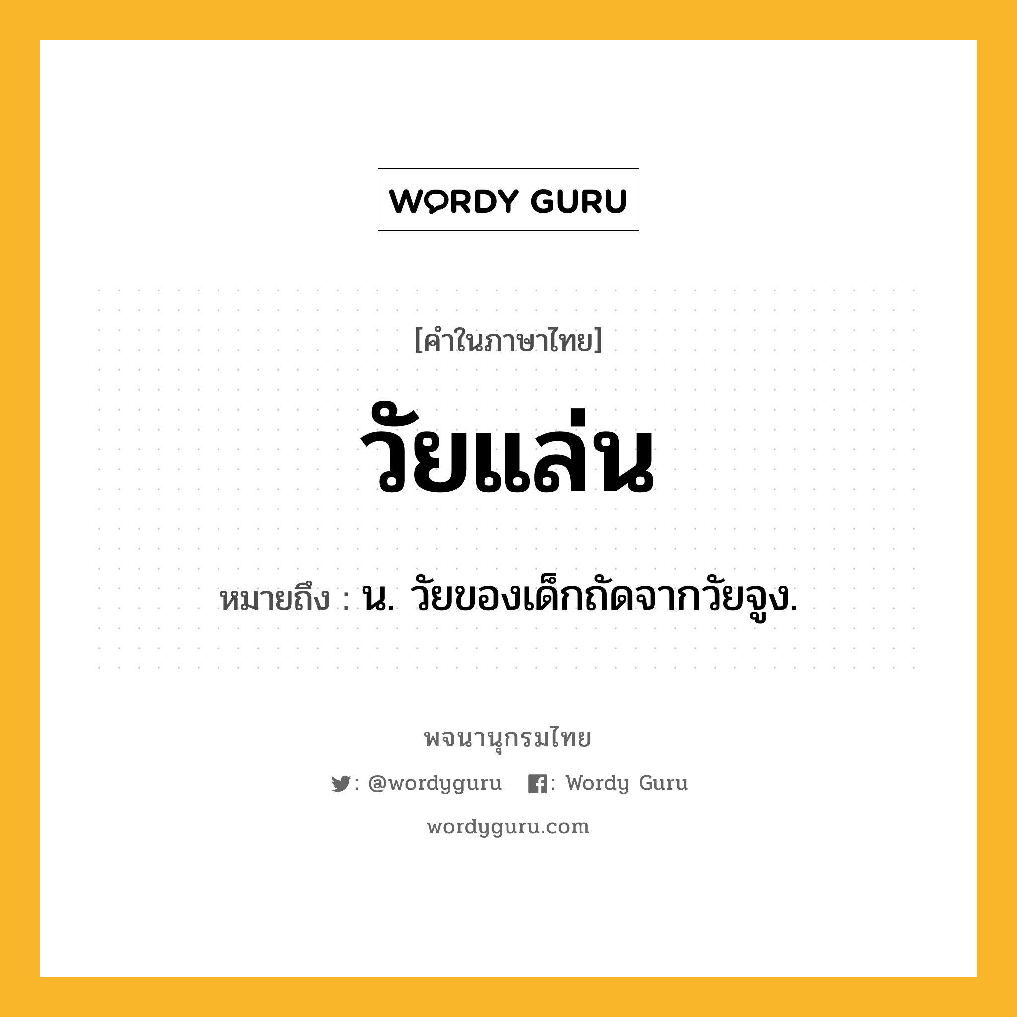 วัยแล่น หมายถึงอะไร?, คำในภาษาไทย วัยแล่น หมายถึง น. วัยของเด็กถัดจากวัยจูง.