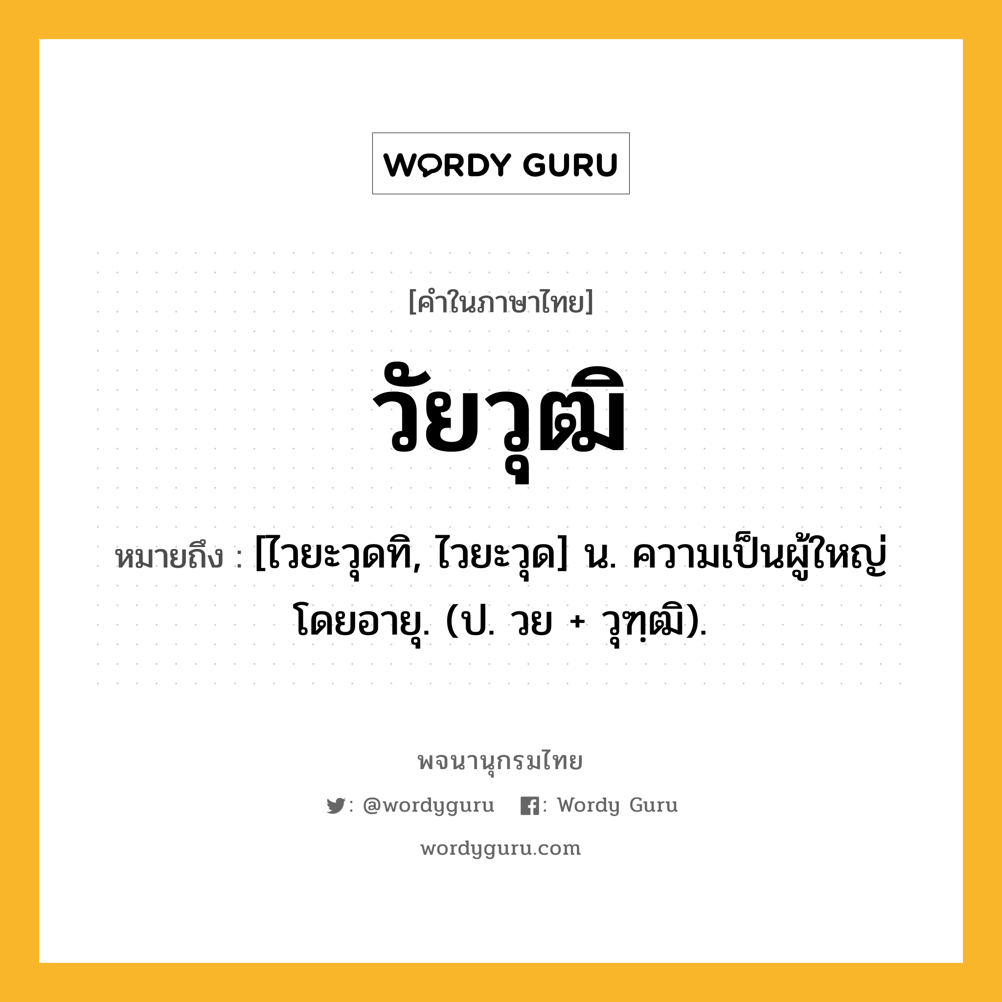 วัยวุฒิ หมายถึงอะไร?, คำในภาษาไทย วัยวุฒิ หมายถึง [ไวยะวุดทิ, ไวยะวุด] น. ความเป็นผู้ใหญ่โดยอายุ. (ป. วย + วุฑฺฒิ).