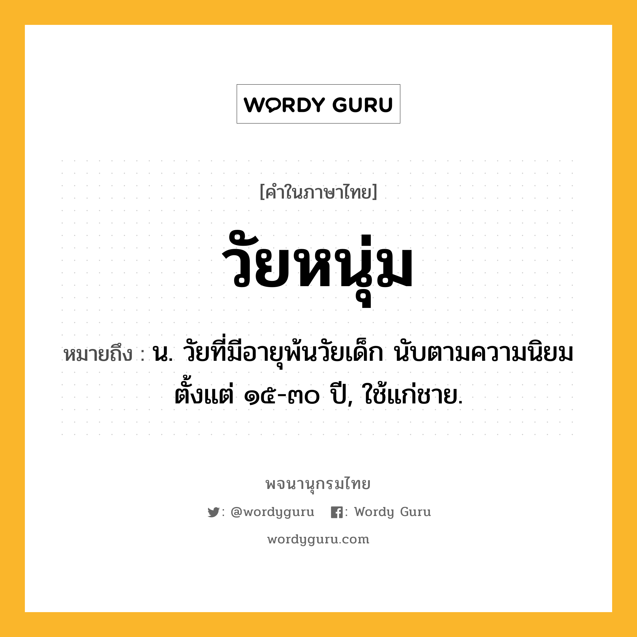 วัยหนุ่ม หมายถึงอะไร?, คำในภาษาไทย วัยหนุ่ม หมายถึง น. วัยที่มีอายุพ้นวัยเด็ก นับตามความนิยมตั้งแต่ ๑๕-๓๐ ปี, ใช้แก่ชาย.