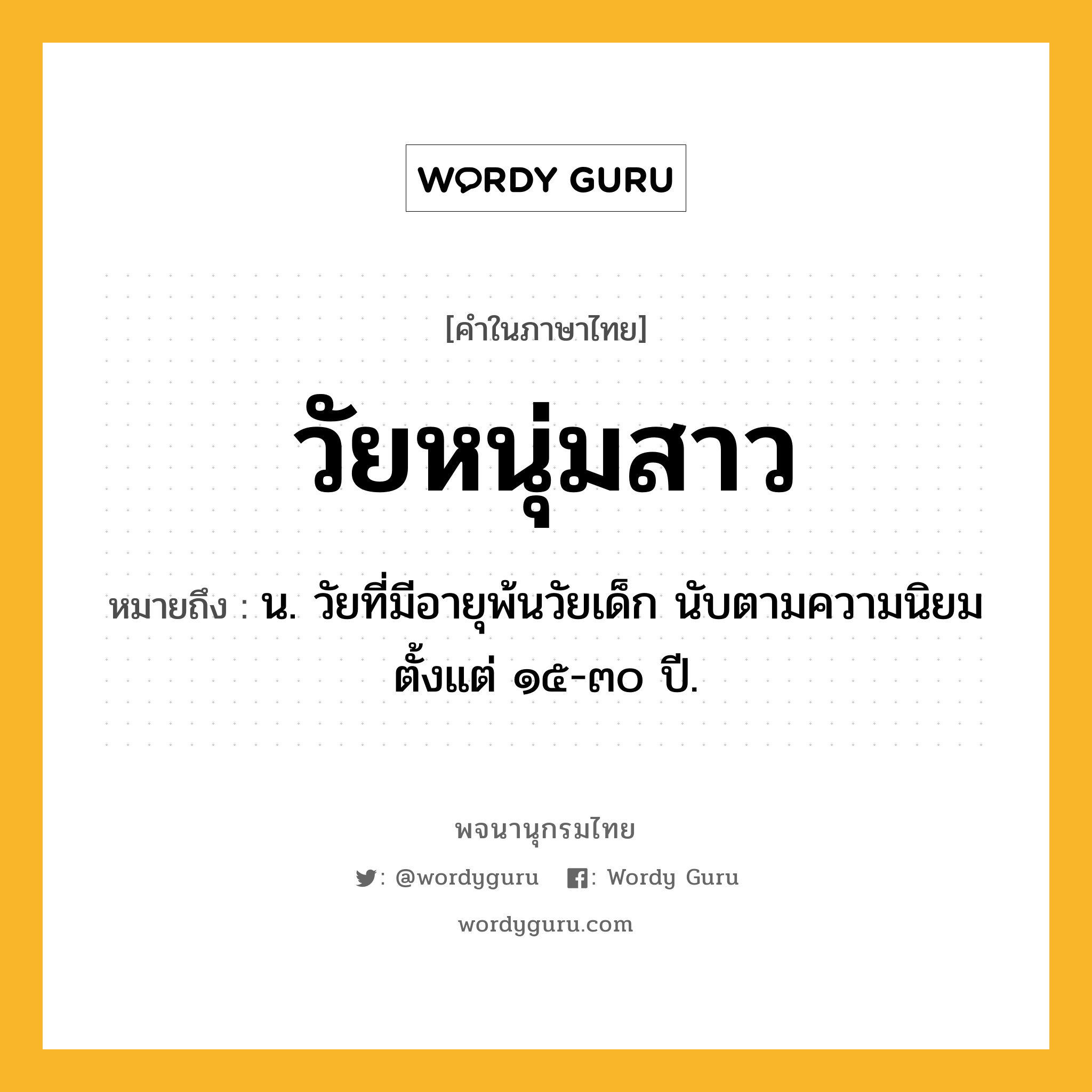 วัยหนุ่มสาว หมายถึงอะไร?, คำในภาษาไทย วัยหนุ่มสาว หมายถึง น. วัยที่มีอายุพ้นวัยเด็ก นับตามความนิยมตั้งแต่ ๑๕-๓๐ ปี.