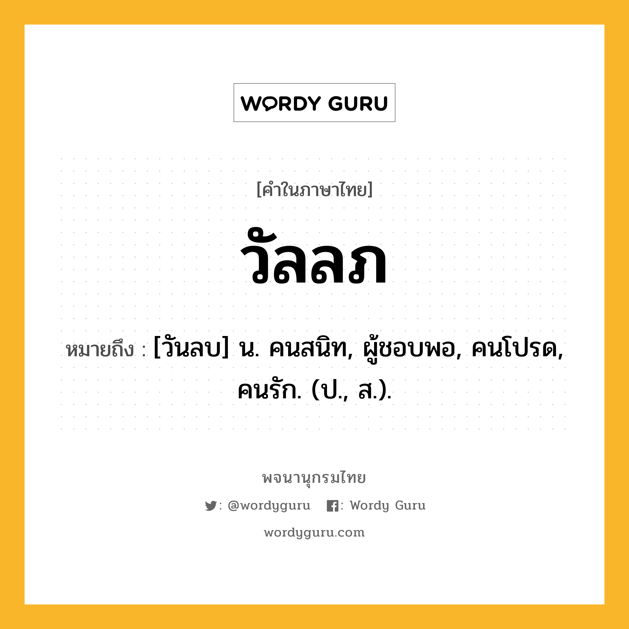 วัลลภ หมายถึงอะไร?, คำในภาษาไทย วัลลภ หมายถึง [วันลบ] น. คนสนิท, ผู้ชอบพอ, คนโปรด, คนรัก. (ป., ส.).