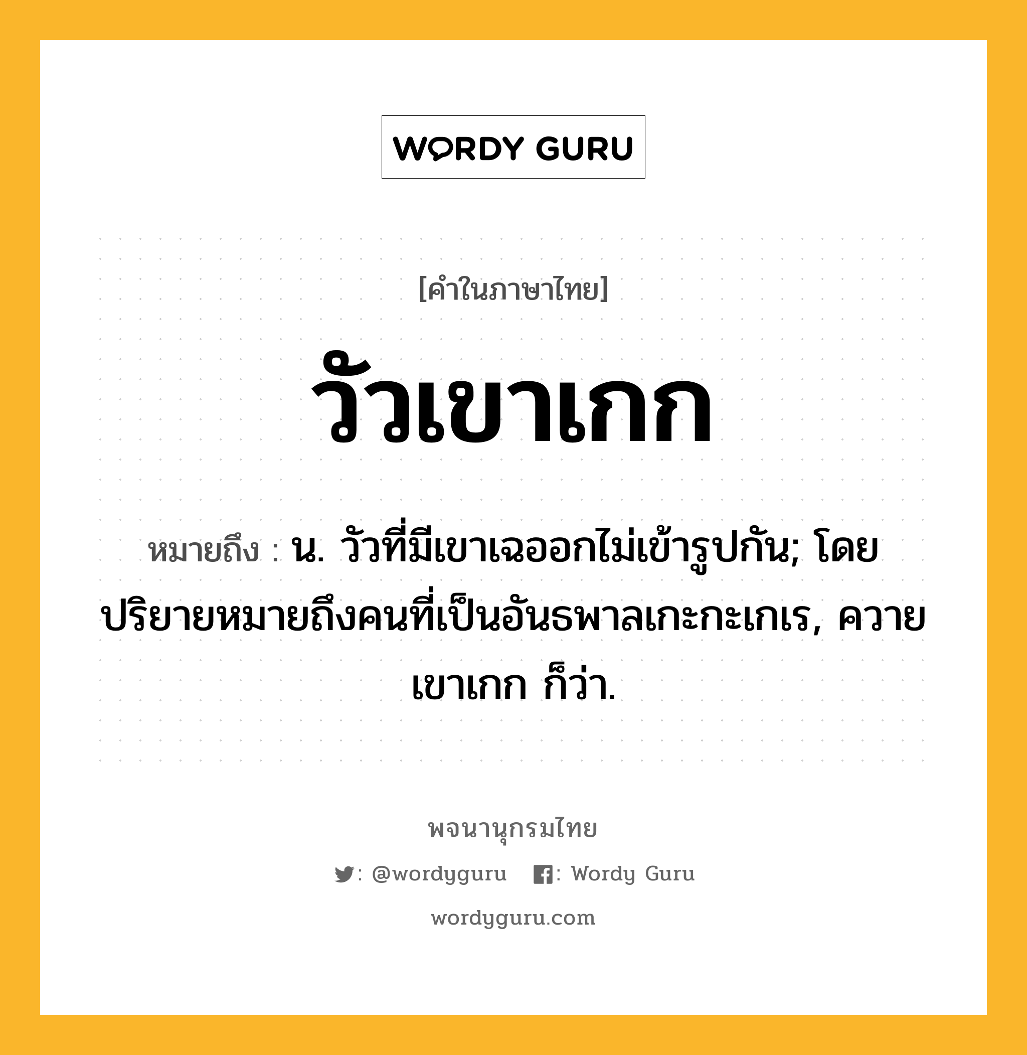 วัวเขาเกก หมายถึงอะไร?, คำในภาษาไทย วัวเขาเกก หมายถึง น. วัวที่มีเขาเฉออกไม่เข้ารูปกัน; โดยปริยายหมายถึงคนที่เป็นอันธพาลเกะกะเกเร, ควายเขาเกก ก็ว่า.