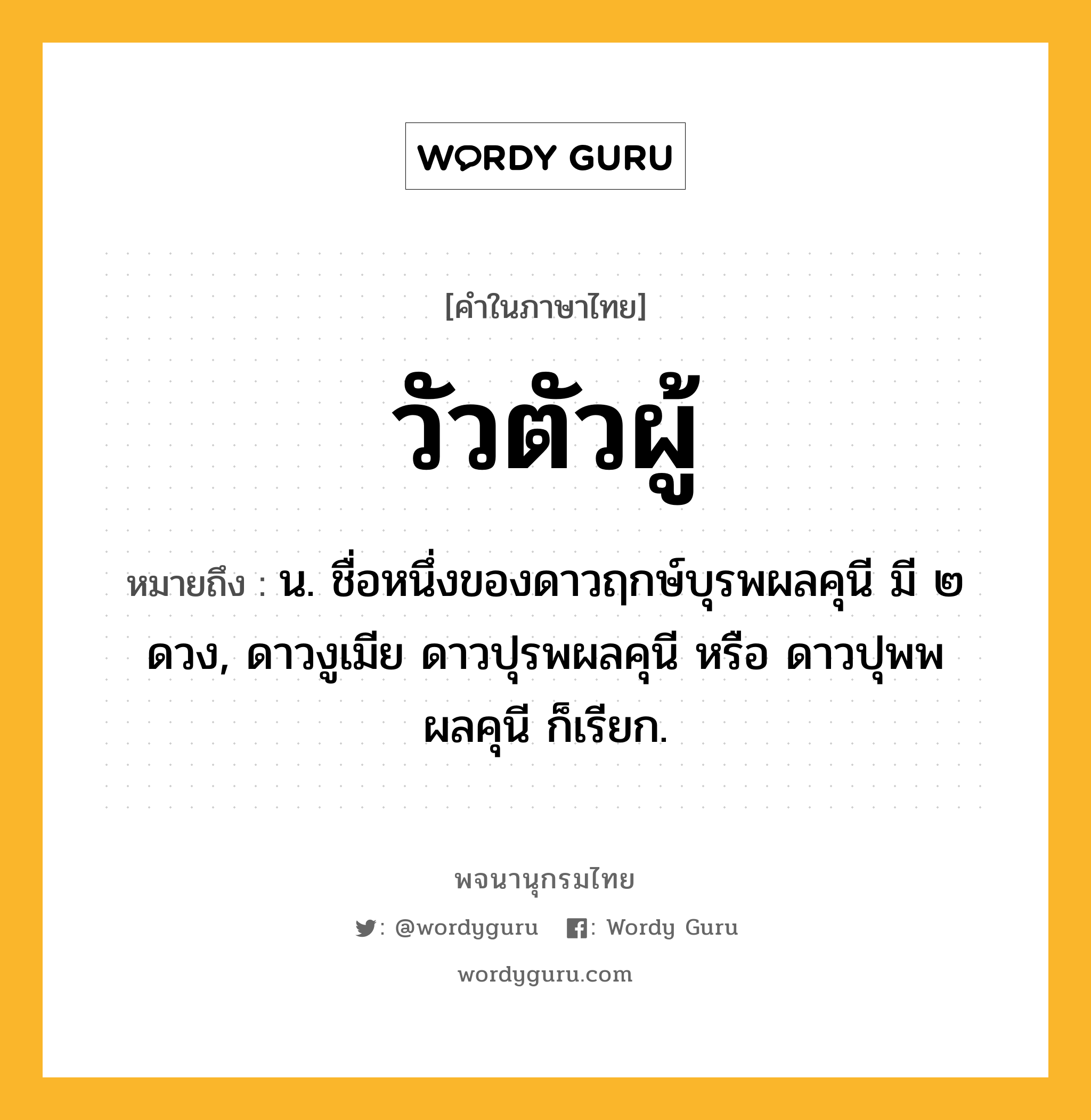 วัวตัวผู้ หมายถึงอะไร?, คำในภาษาไทย วัวตัวผู้ หมายถึง น. ชื่อหนึ่งของดาวฤกษ์บุรพผลคุนี มี ๒ ดวง, ดาวงูเมีย ดาวปุรพผลคุนี หรือ ดาวปุพพผลคุนี ก็เรียก.