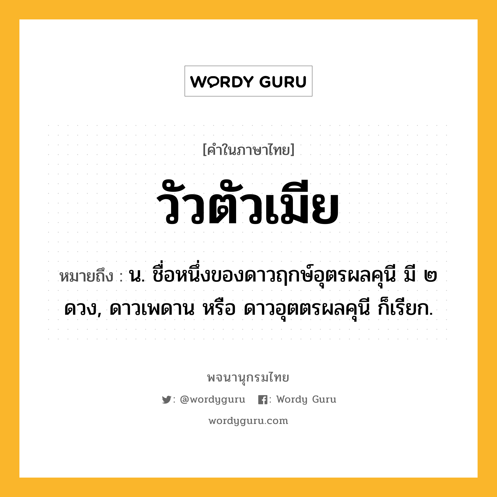 วัวตัวเมีย หมายถึงอะไร?, คำในภาษาไทย วัวตัวเมีย หมายถึง น. ชื่อหนึ่งของดาวฤกษ์อุตรผลคุนี มี ๒ ดวง, ดาวเพดาน หรือ ดาวอุตตรผลคุนี ก็เรียก.