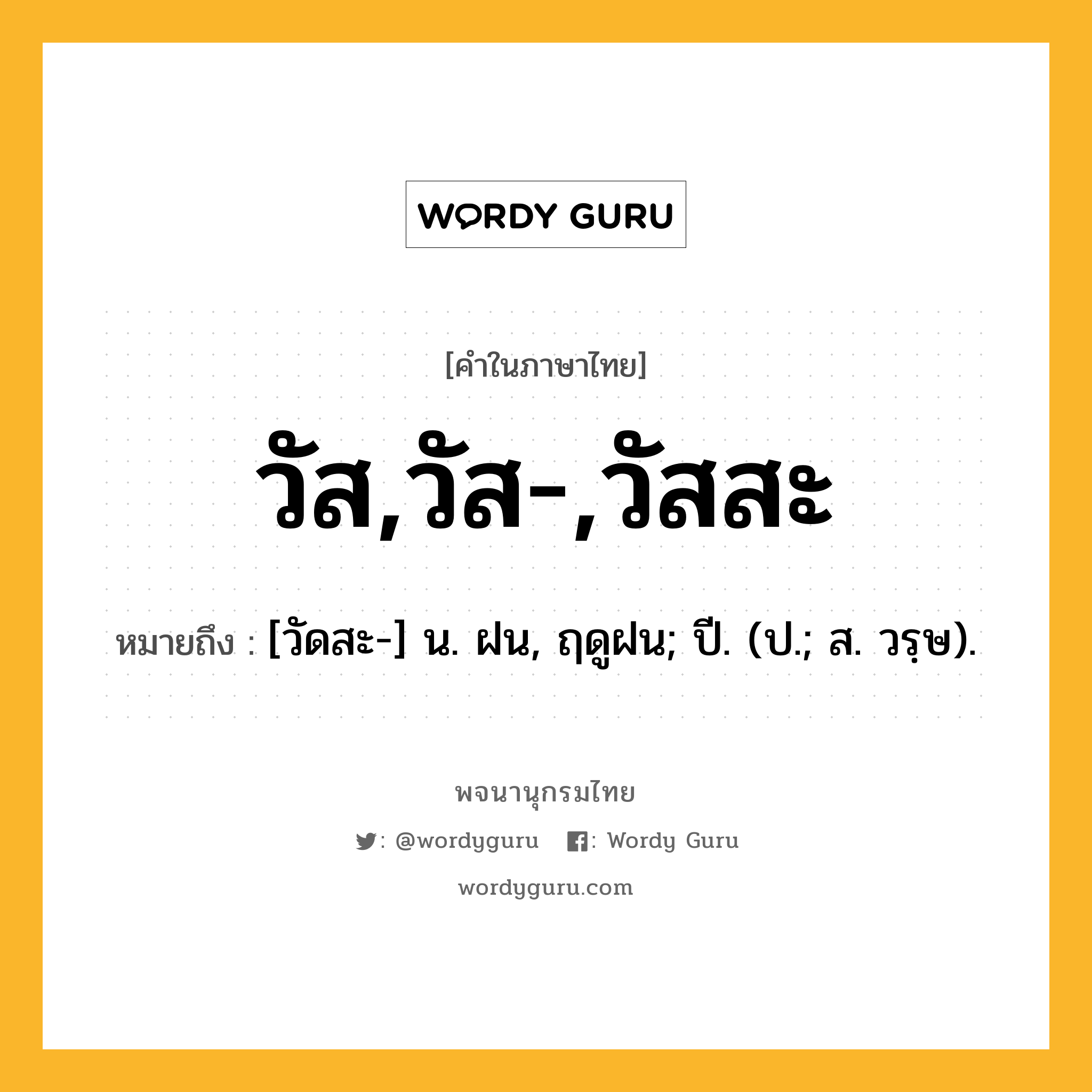 วัส,วัส-,วัสสะ หมายถึงอะไร?, คำในภาษาไทย วัส,วัส-,วัสสะ หมายถึง [วัดสะ-] น. ฝน, ฤดูฝน; ปี. (ป.; ส. วรฺษ).