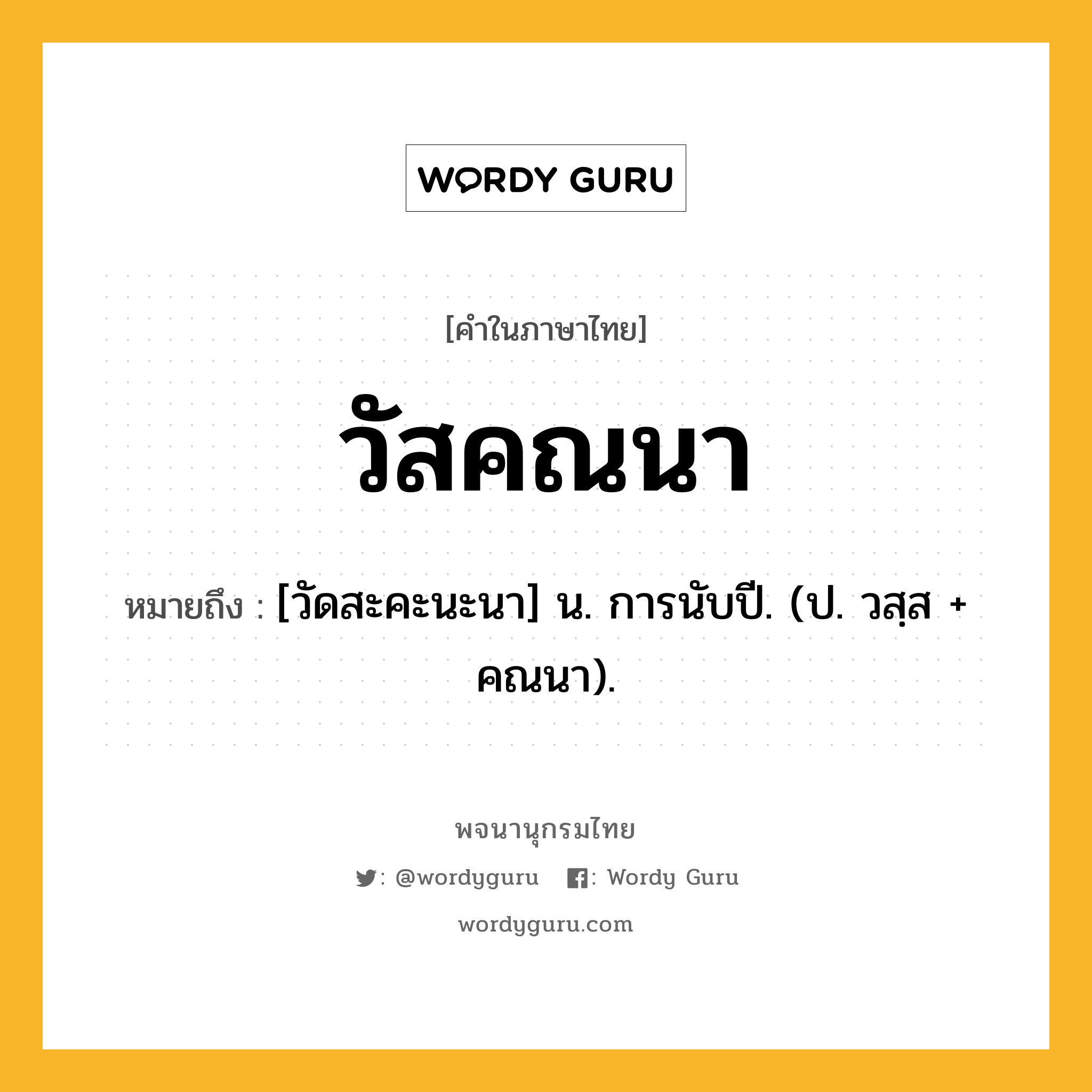 วัสคณนา หมายถึงอะไร?, คำในภาษาไทย วัสคณนา หมายถึง [วัดสะคะนะนา] น. การนับปี. (ป. วสฺส + คณนา).