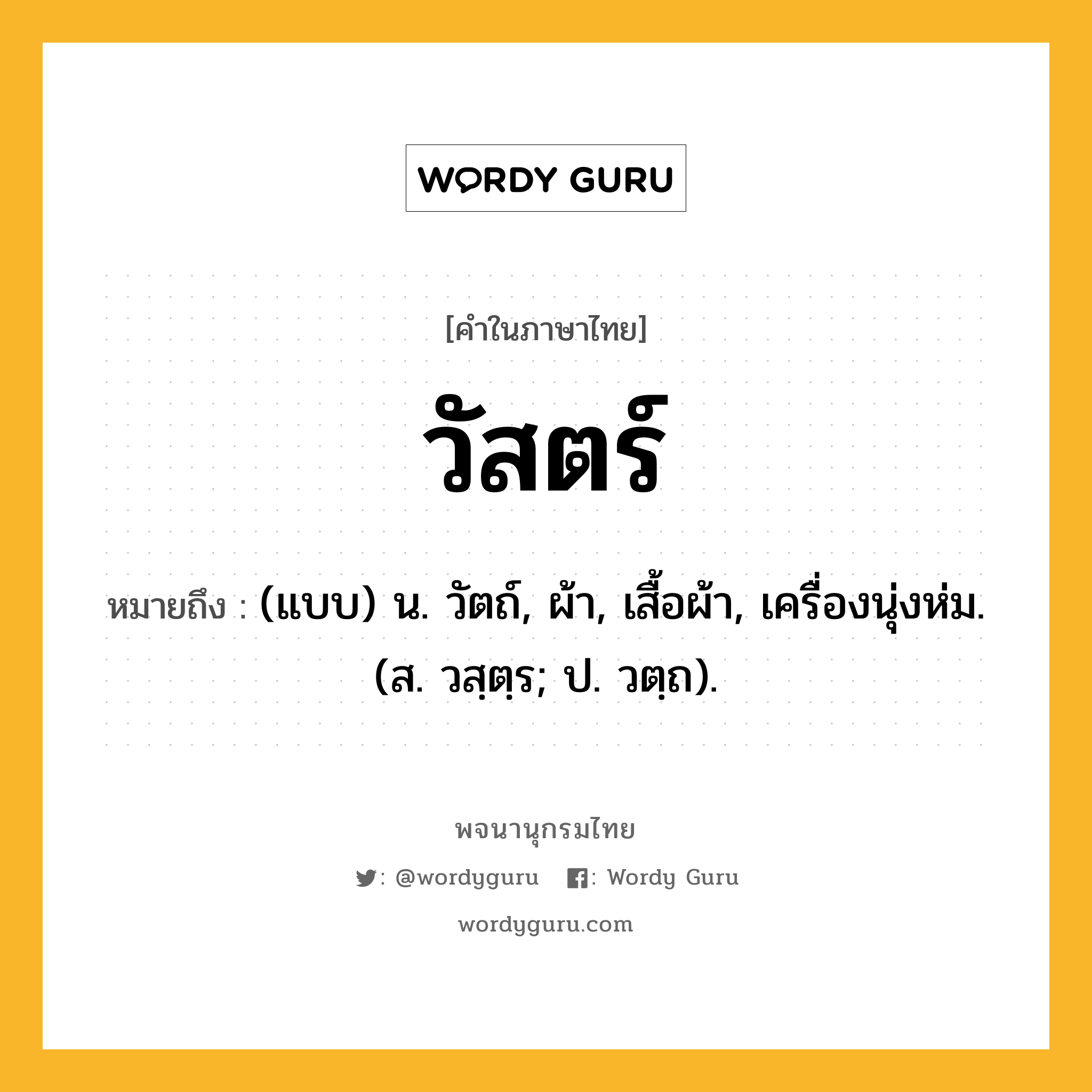 วัสตร์ หมายถึงอะไร?, คำในภาษาไทย วัสตร์ หมายถึง (แบบ) น. วัตถ์, ผ้า, เสื้อผ้า, เครื่องนุ่งห่ม. (ส. วสฺตฺร; ป. วตฺถ).