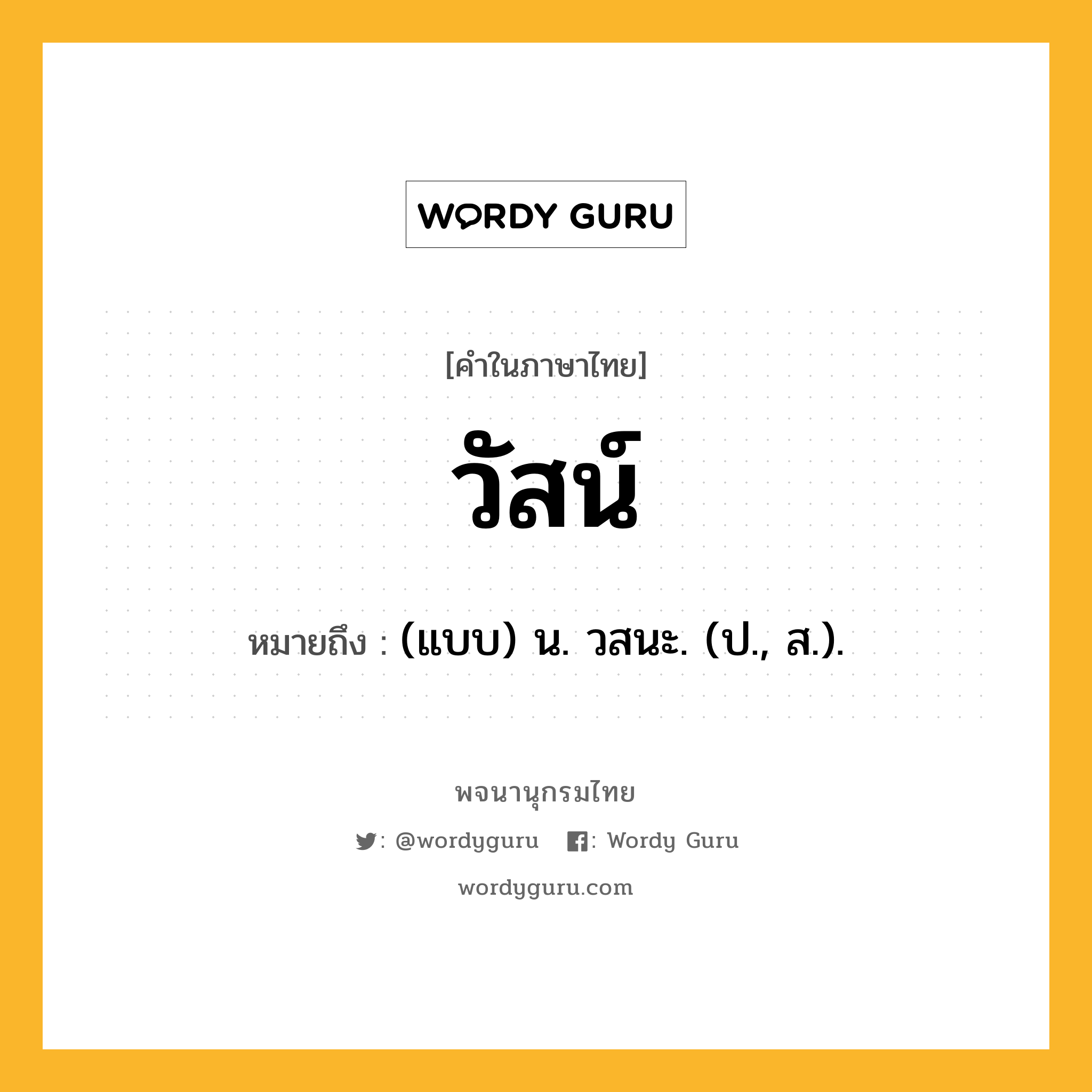 วัสน์ หมายถึงอะไร?, คำในภาษาไทย วัสน์ หมายถึง (แบบ) น. วสนะ. (ป., ส.).