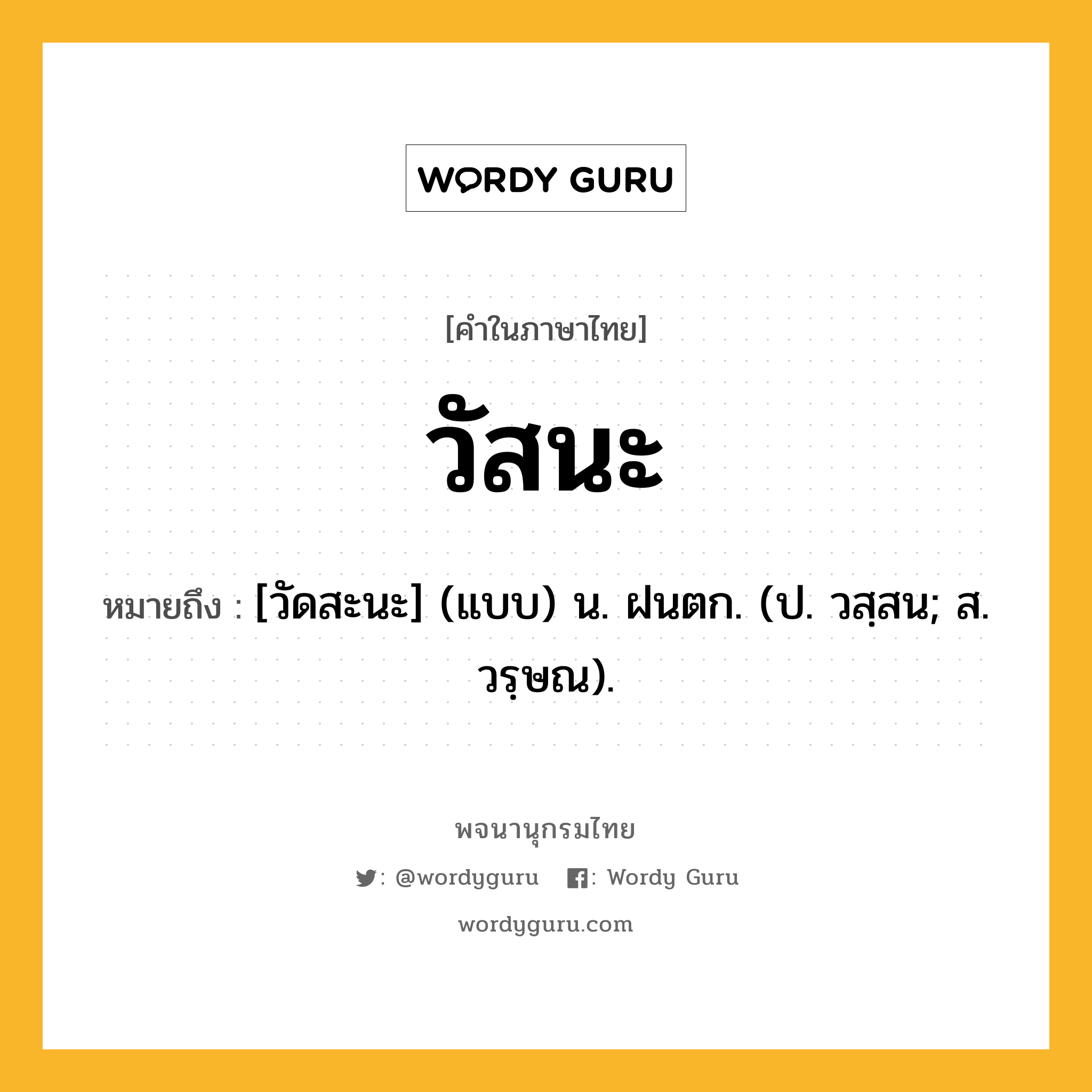 วัสนะ หมายถึงอะไร?, คำในภาษาไทย วัสนะ หมายถึง [วัดสะนะ] (แบบ) น. ฝนตก. (ป. วสฺสน; ส. วรฺษณ).