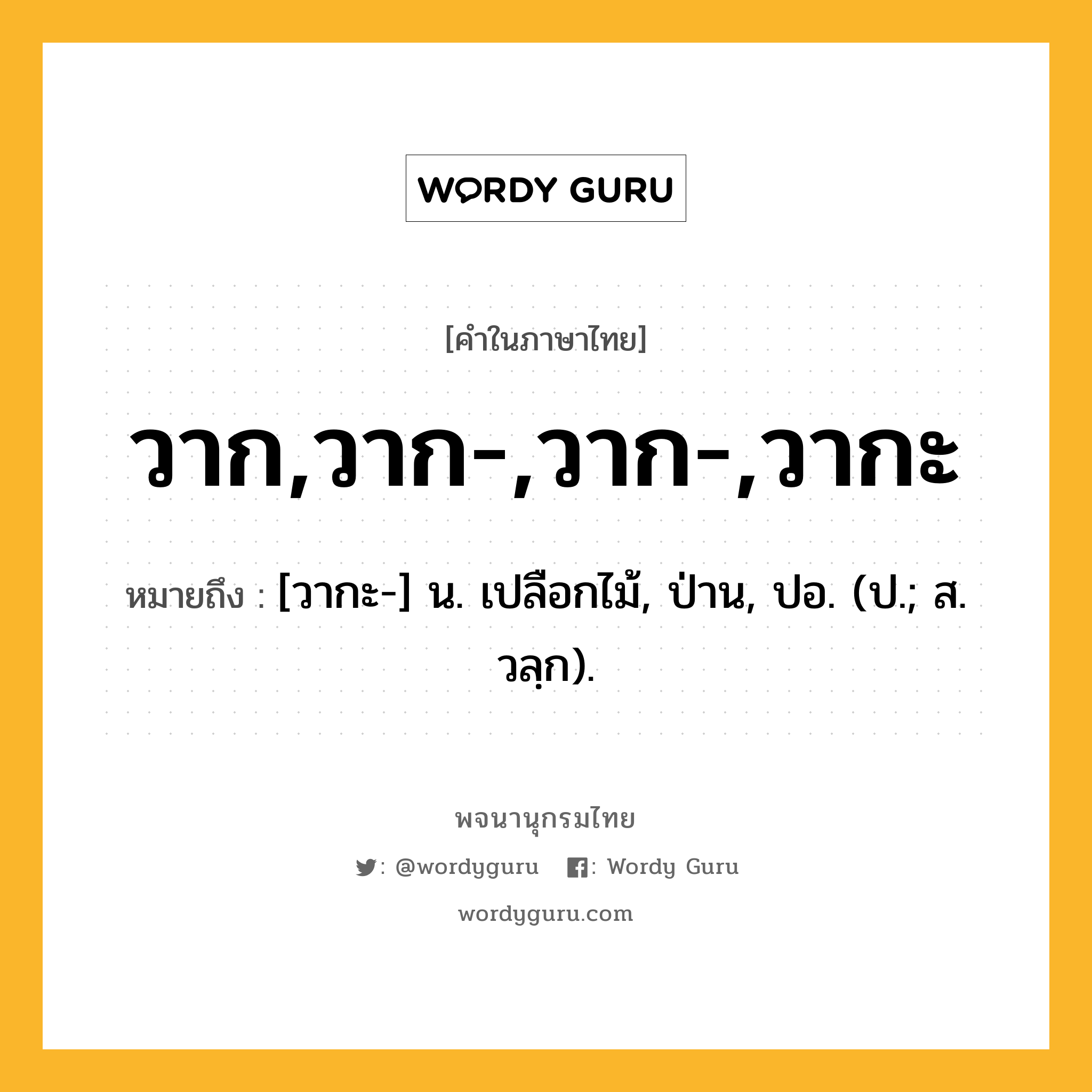 วาก,วาก-,วาก-,วากะ หมายถึงอะไร?, คำในภาษาไทย วาก,วาก-,วาก-,วากะ หมายถึง [วากะ-] น. เปลือกไม้, ป่าน, ปอ. (ป.; ส. วลฺก).