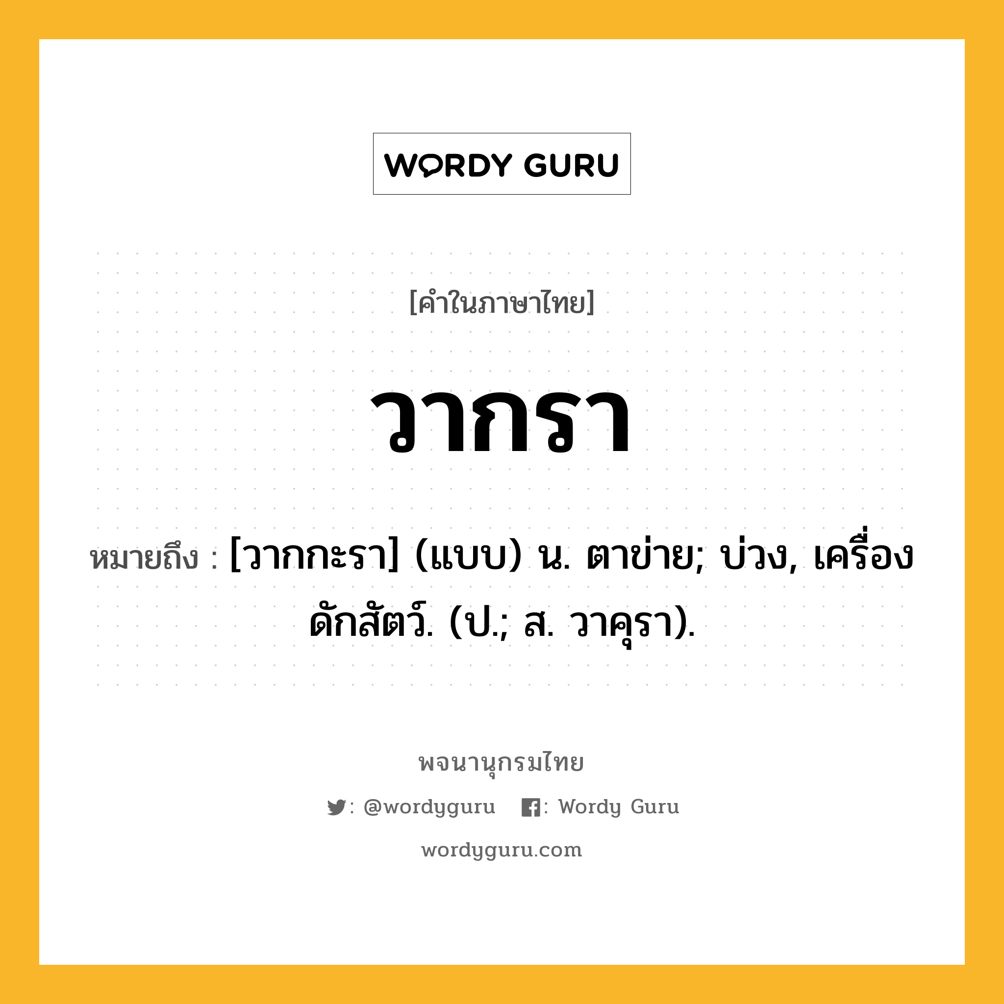 วากรา หมายถึงอะไร?, คำในภาษาไทย วากรา หมายถึง [วากกะรา] (แบบ) น. ตาข่าย; บ่วง, เครื่องดักสัตว์. (ป.; ส. วาคุรา).