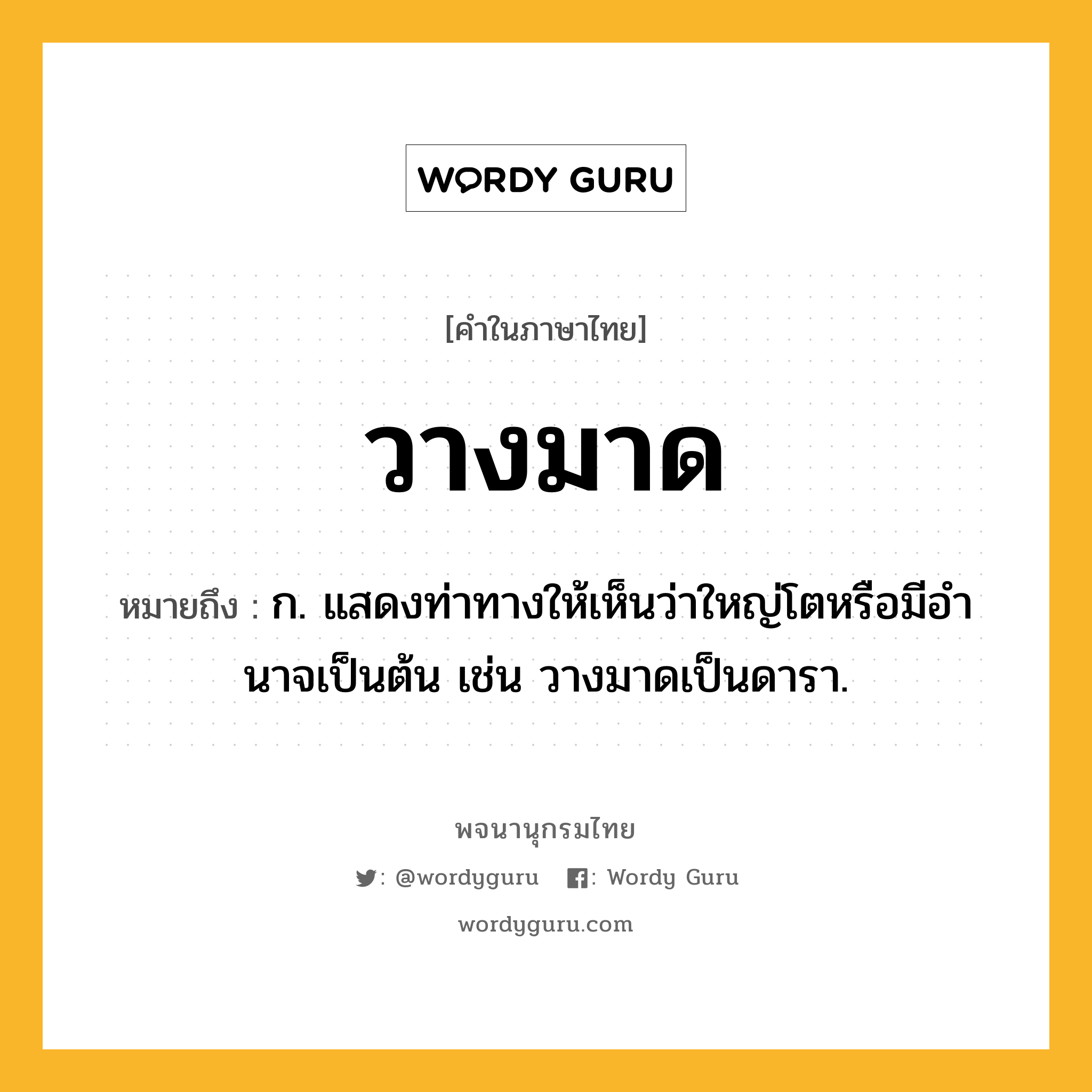 วางมาด หมายถึงอะไร?, คำในภาษาไทย วางมาด หมายถึง ก. แสดงท่าทางให้เห็นว่าใหญ่โตหรือมีอํานาจเป็นต้น เช่น วางมาดเป็นดารา.