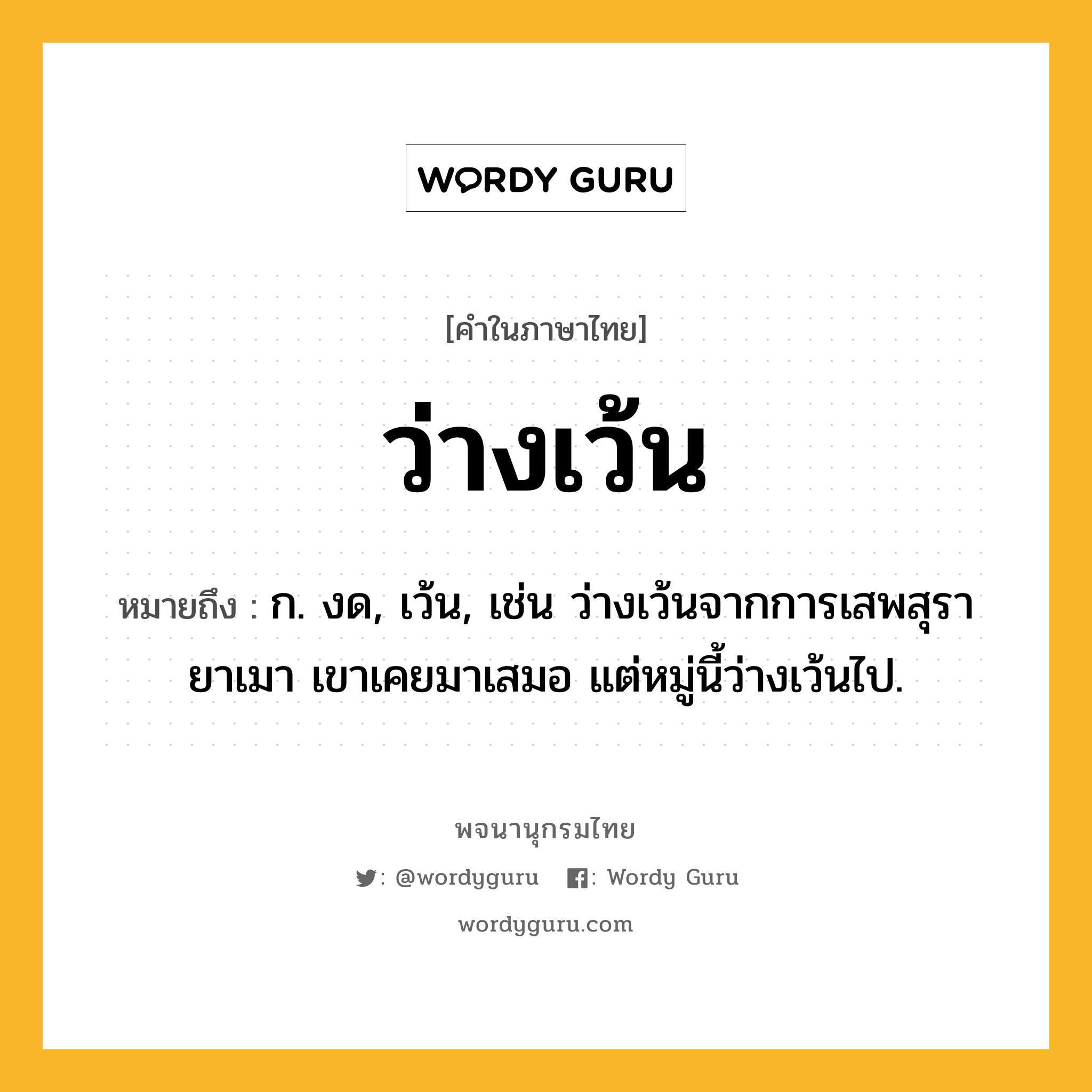 ว่างเว้น หมายถึงอะไร?, คำในภาษาไทย ว่างเว้น หมายถึง ก. งด, เว้น, เช่น ว่างเว้นจากการเสพสุรายาเมา เขาเคยมาเสมอ แต่หมู่นี้ว่างเว้นไป.