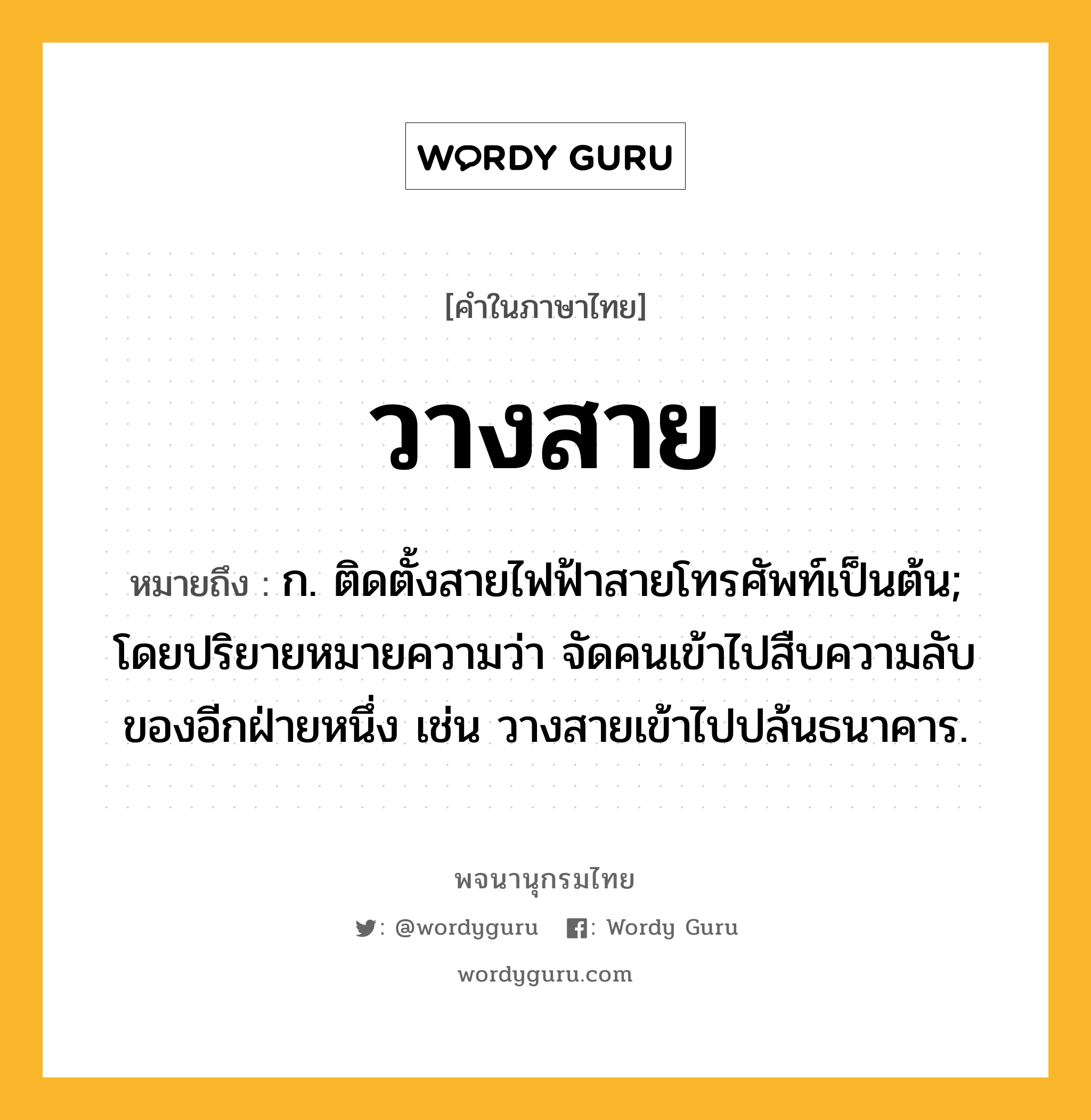 วางสาย หมายถึงอะไร?, คำในภาษาไทย วางสาย หมายถึง ก. ติดตั้งสายไฟฟ้าสายโทรศัพท์เป็นต้น; โดยปริยายหมายความว่า จัดคนเข้าไปสืบความลับของอีกฝ่ายหนึ่ง เช่น วางสายเข้าไปปล้นธนาคาร.