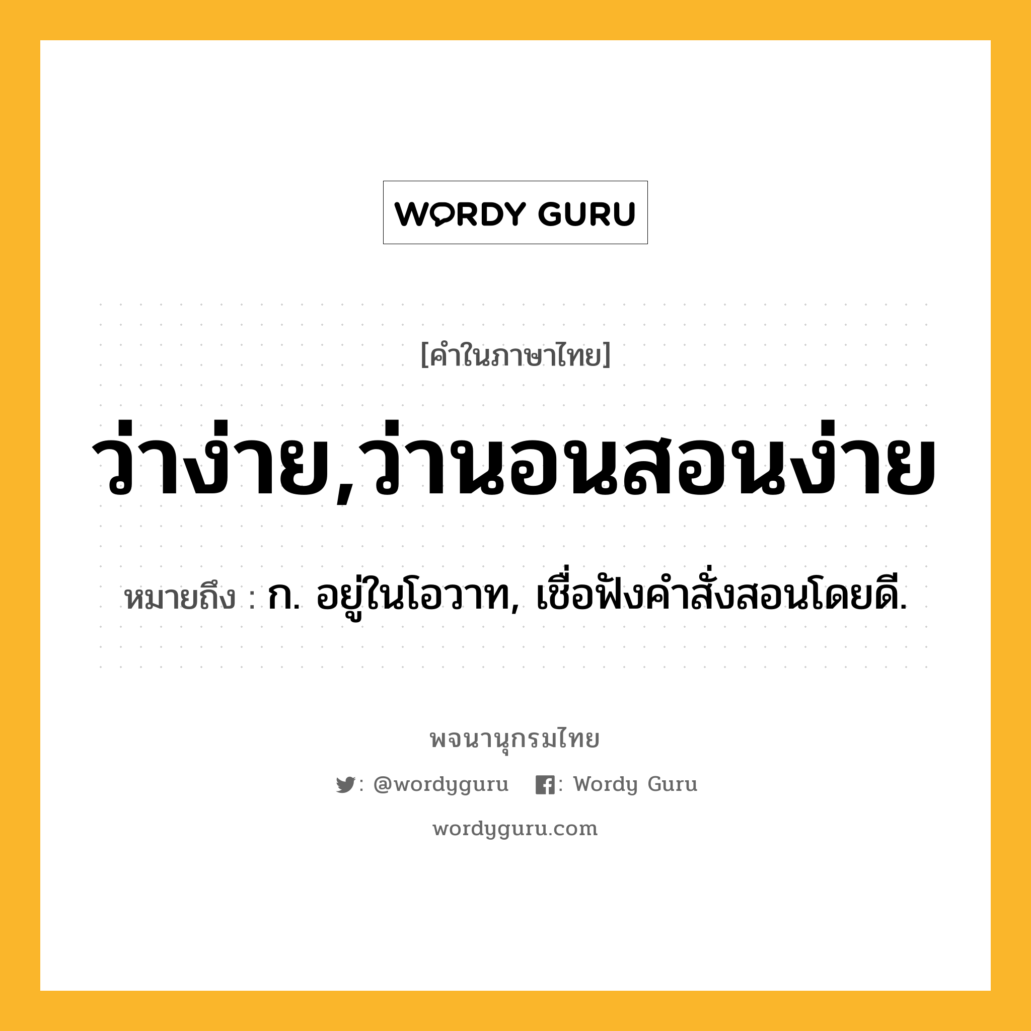 ว่าง่าย,ว่านอนสอนง่าย หมายถึงอะไร?, คำในภาษาไทย ว่าง่าย,ว่านอนสอนง่าย หมายถึง ก. อยู่ในโอวาท, เชื่อฟังคำสั่งสอนโดยดี.