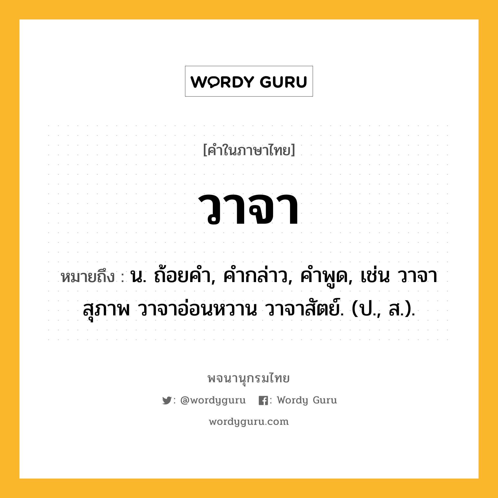 วาจา หมายถึงอะไร?, คำในภาษาไทย วาจา หมายถึง น. ถ้อยคํา, คํากล่าว, คําพูด, เช่น วาจาสุภาพ วาจาอ่อนหวาน วาจาสัตย์. (ป., ส.).