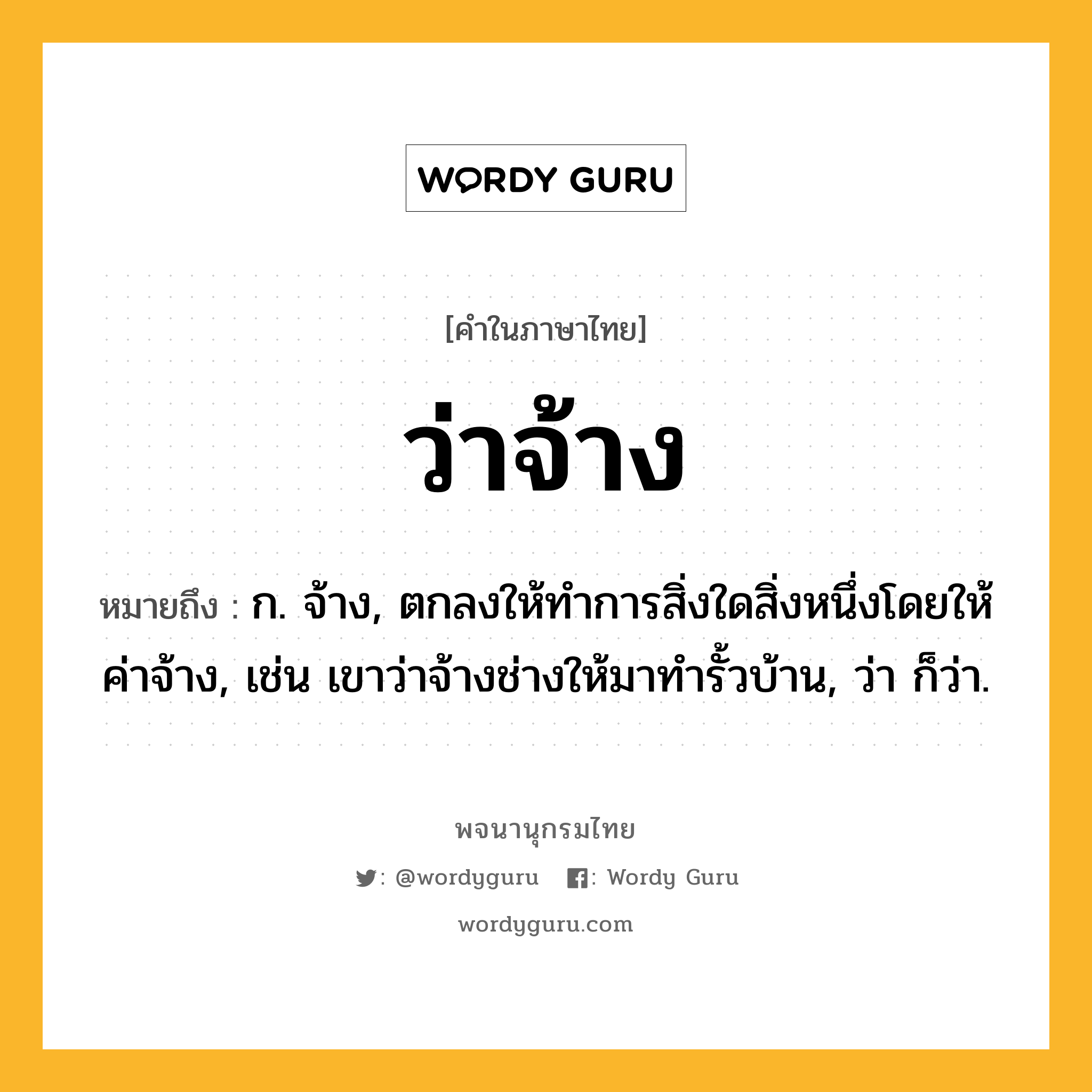 ว่าจ้าง หมายถึงอะไร?, คำในภาษาไทย ว่าจ้าง หมายถึง ก. จ้าง, ตกลงให้ทําการสิ่งใดสิ่งหนึ่งโดยให้ค่าจ้าง, เช่น เขาว่าจ้างช่างให้มาทำรั้วบ้าน, ว่า ก็ว่า.