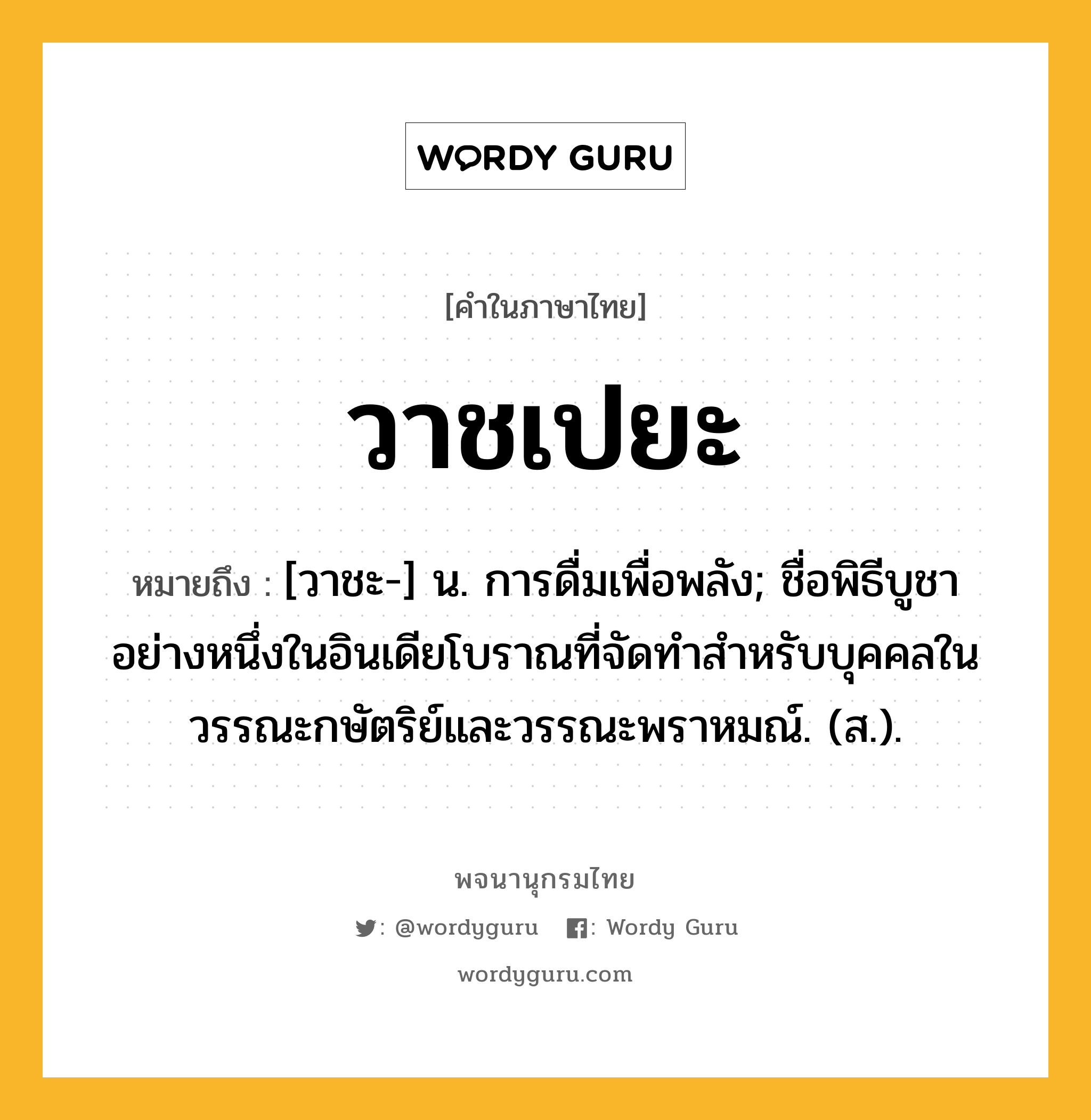 วาชเปยะ หมายถึงอะไร?, คำในภาษาไทย วาชเปยะ หมายถึง [วาชะ-] น. การดื่มเพื่อพลัง; ชื่อพิธีบูชาอย่างหนึ่งในอินเดียโบราณที่จัดทำสำหรับบุคคลในวรรณะกษัตริย์และวรรณะพราหมณ์. (ส.).