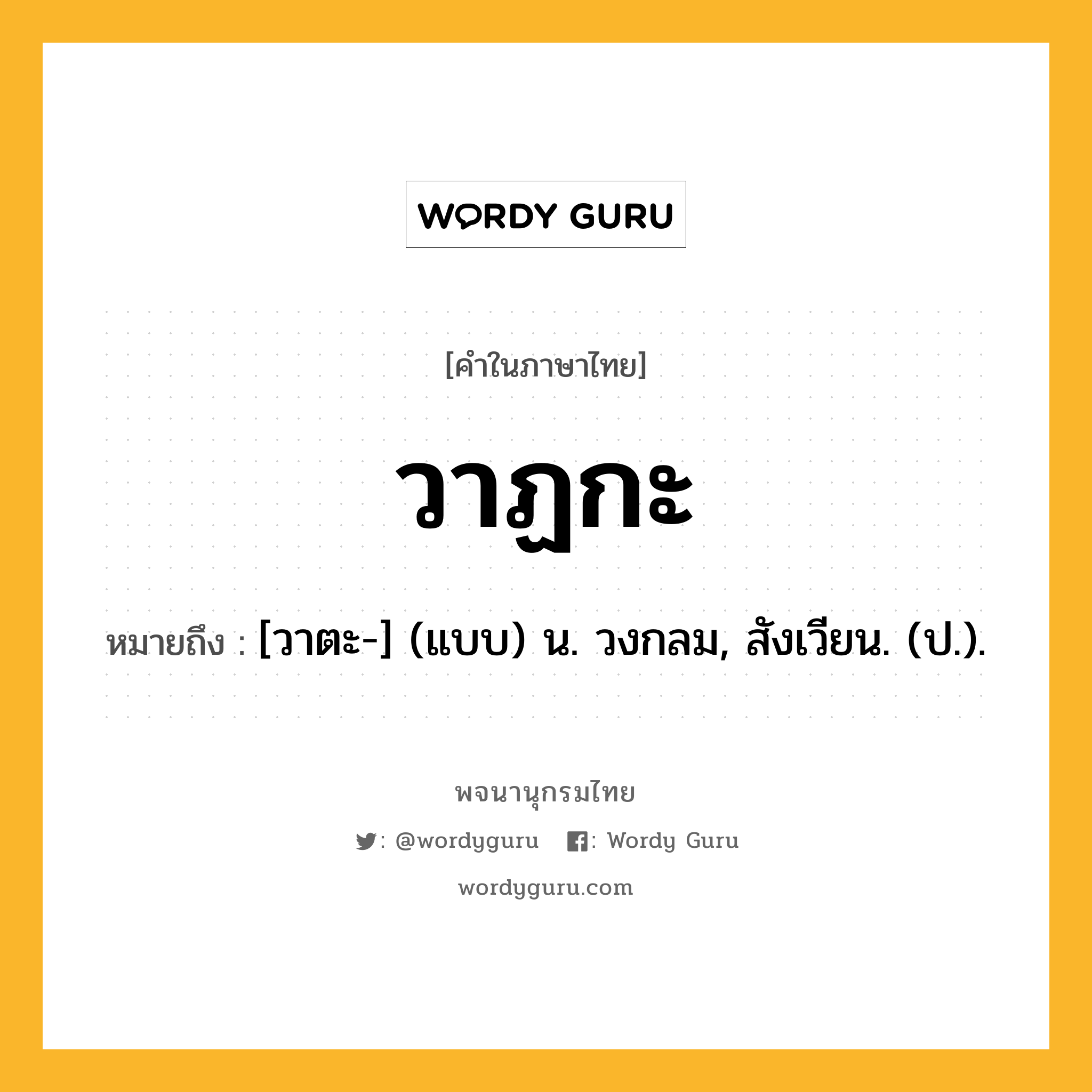 วาฏกะ หมายถึงอะไร?, คำในภาษาไทย วาฏกะ หมายถึง [วาตะ-] (แบบ) น. วงกลม, สังเวียน. (ป.).