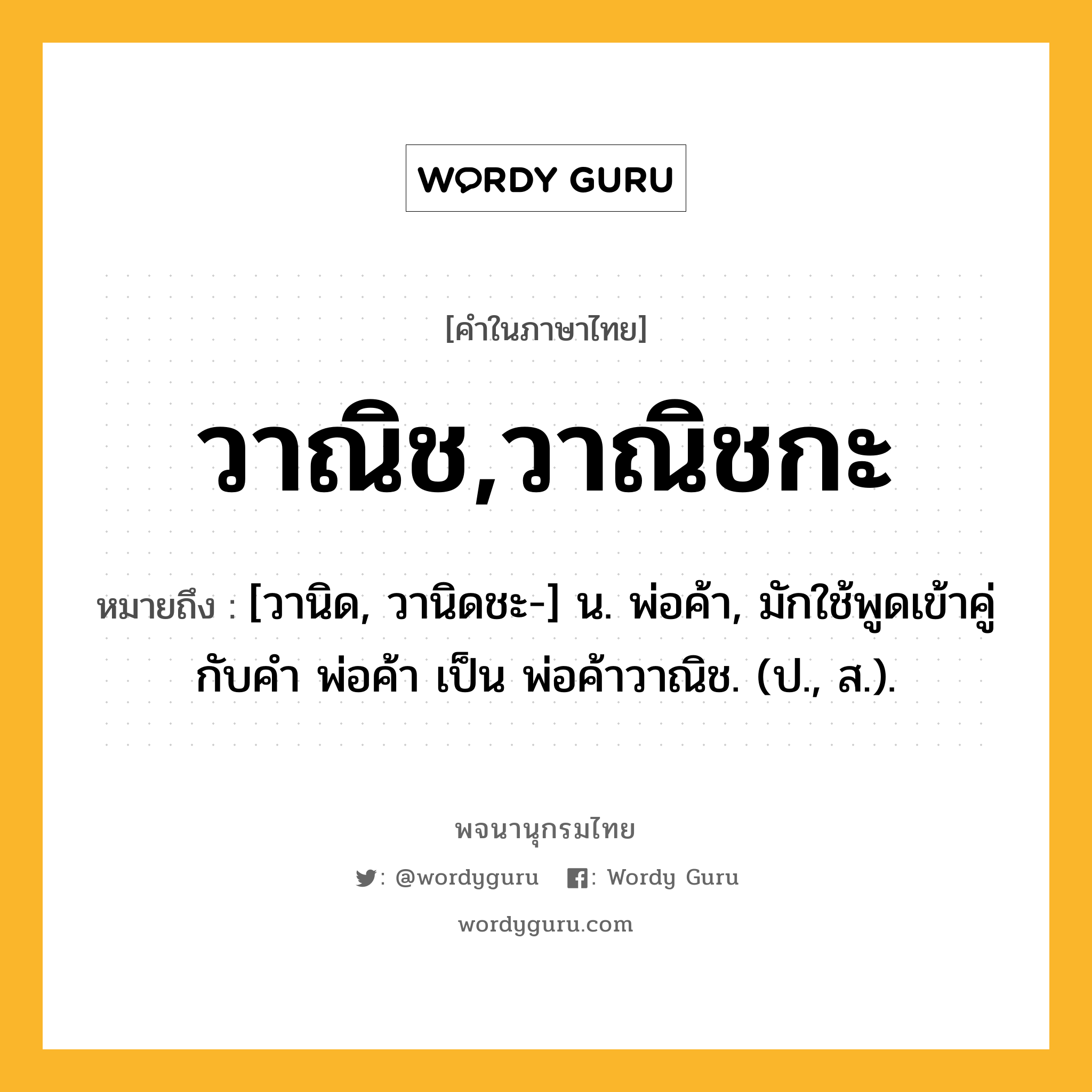 วาณิช,วาณิชกะ หมายถึงอะไร?, คำในภาษาไทย วาณิช,วาณิชกะ หมายถึง [วานิด, วานิดชะ-] น. พ่อค้า, มักใช้พูดเข้าคู่กับคำ พ่อค้า เป็น พ่อค้าวาณิช. (ป., ส.).