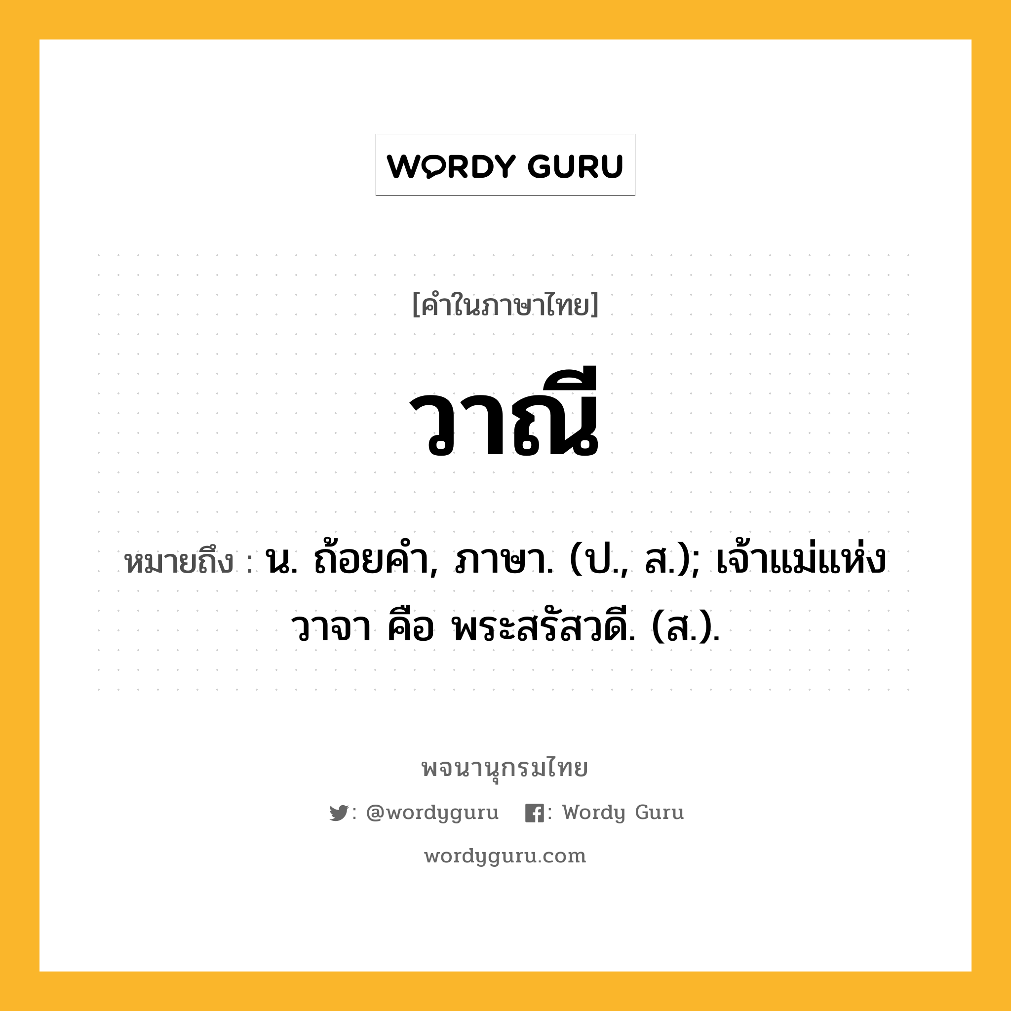 วาณี หมายถึงอะไร?, คำในภาษาไทย วาณี หมายถึง น. ถ้อยคํา, ภาษา. (ป., ส.); เจ้าแม่แห่งวาจา คือ พระสรัสวดี. (ส.).