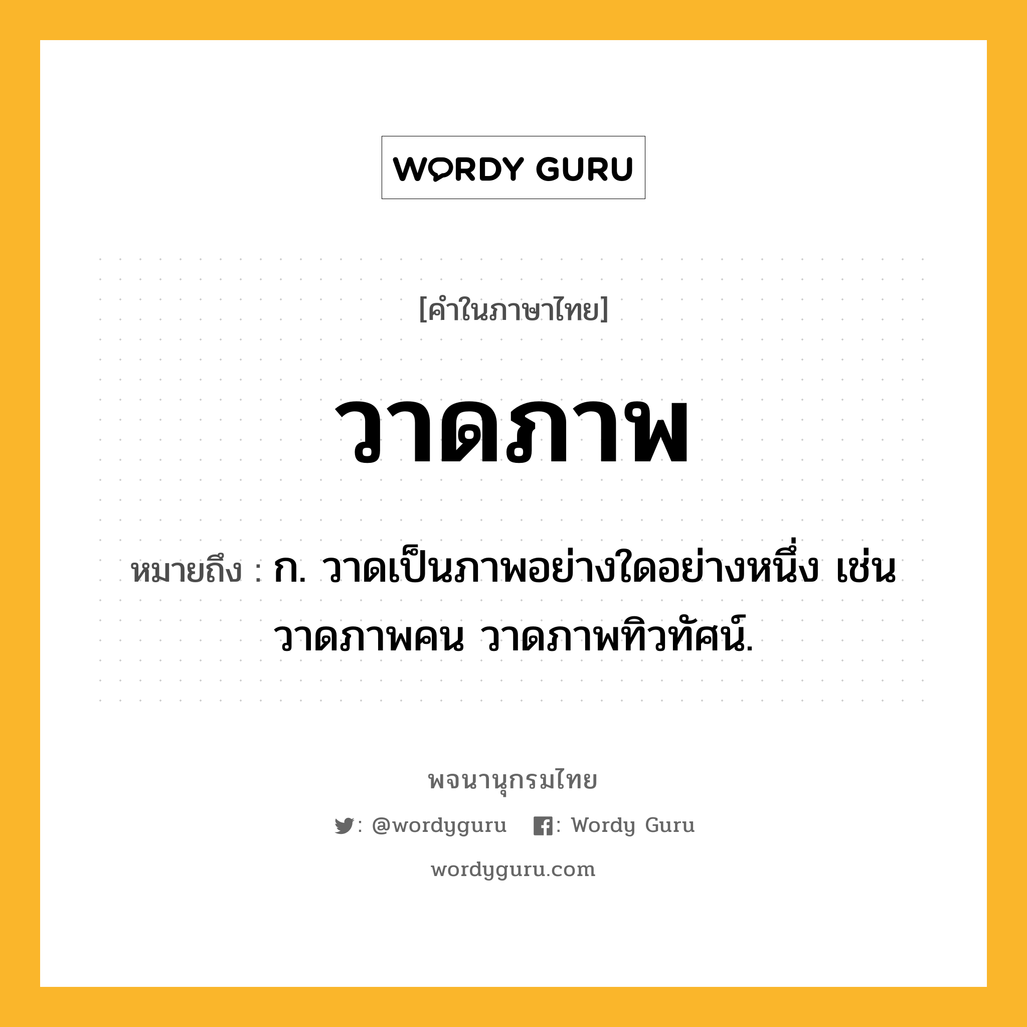 วาดภาพ หมายถึงอะไร?, คำในภาษาไทย วาดภาพ หมายถึง ก. วาดเป็นภาพอย่างใดอย่างหนึ่ง เช่น วาดภาพคน วาดภาพทิวทัศน์.